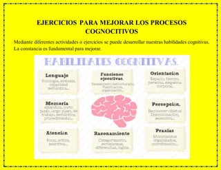 EJERCICIOS PARA MEJORAR LOS PROCESOS
COGNOCITIVOS
Mediante diferentes actividades o ejercicios se puede desarrollar nuestras habilidades cognitivas.
La constancia es fundamental para mejorar.
 