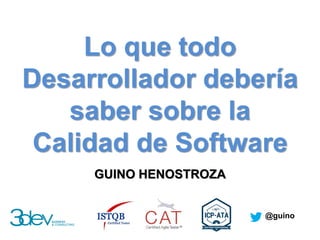 Lo que todo
Desarrollador debería
saber sobre la
Calidad de Software
GUINO HENOSTROZA
@guino
 