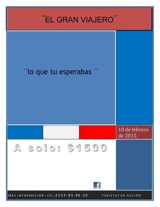 1
¨EL GRAN VIAJERO¨
10 de febrero
de 2015
¨lo que tu esperabas ¨
M Á S I N F O R M A C I Ó N : C E L . 2 2 2 3 - 8 5 - 9 6 - 2 0 T U R I S T A S E N A C C I Ó N
 