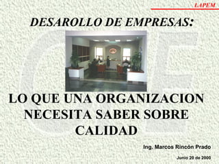 Ing. Marcos Rincón Prado Junio 20 de 2000 DESAROLLO DE EMPRESAS : LO QUE UNA ORGANIZACION NECESITA SABER SOBRE CALIDAD 