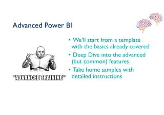 Advanced Power BI
• We’ll start from a template
with the basics already covered
• Deep Dive into the advanced
(but common) features
• Take home samples with
detailed instructions
 