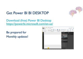 Get Power BI BI DESKTOP
Download (free) Power BI DesktopStep 1 – Download
https://powerbi.microsoft.com/en-us/
Be prepared for
Monthly updates!
• Step 2 - Open
 