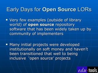 Early Days for  Open Source  LORs <ul><li>Very few examples (outside of library world) of  open source  repository softwar...