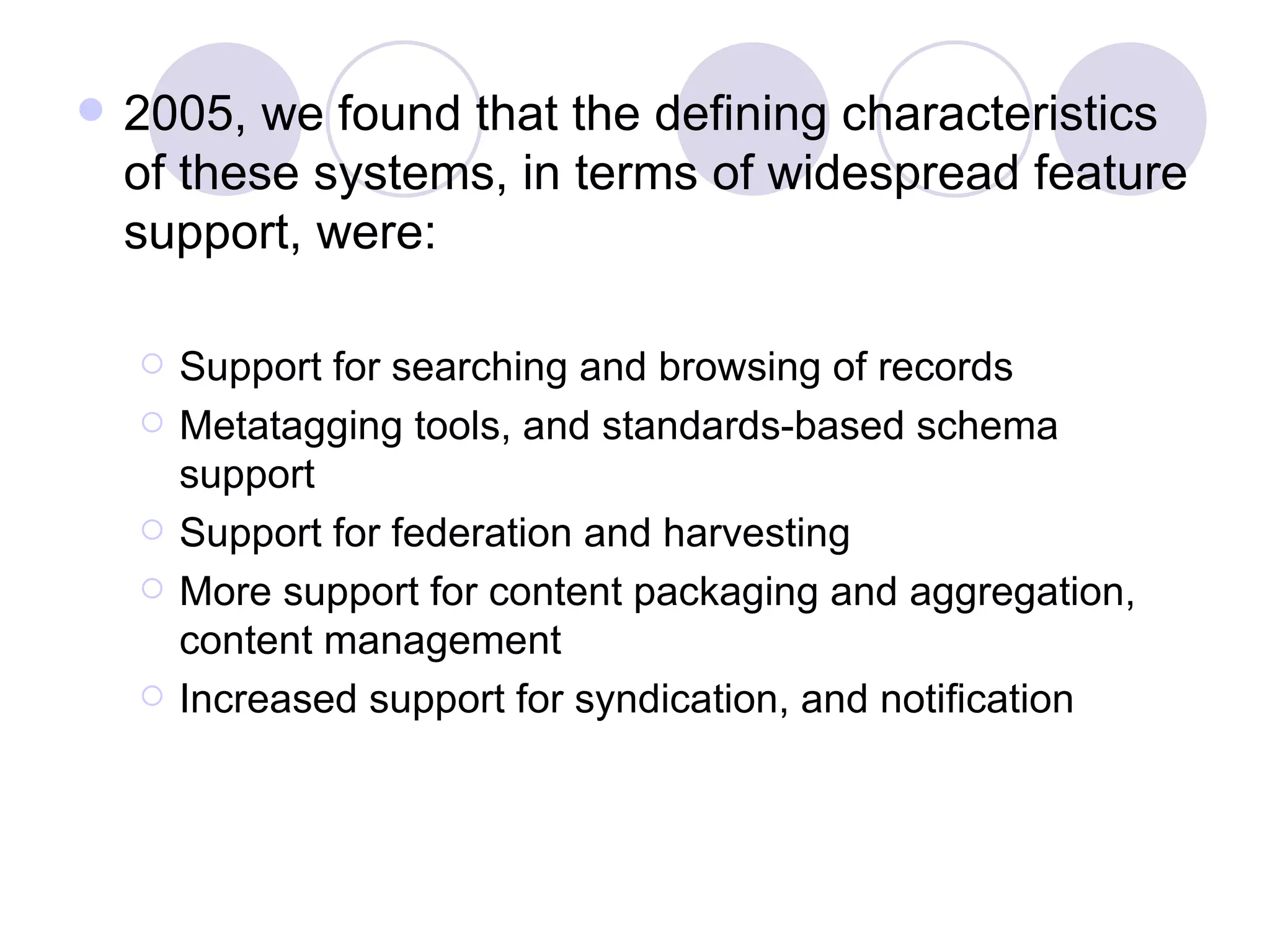 2005, we found that the defining characteristics of these systems, in terms of widespread feature support, were: Support for searching and browsing of records Metatagging tools, and standards-based schema support Support for federation and harvesting More support for content packaging and aggregation, content management Increased support for syndication, and notification 