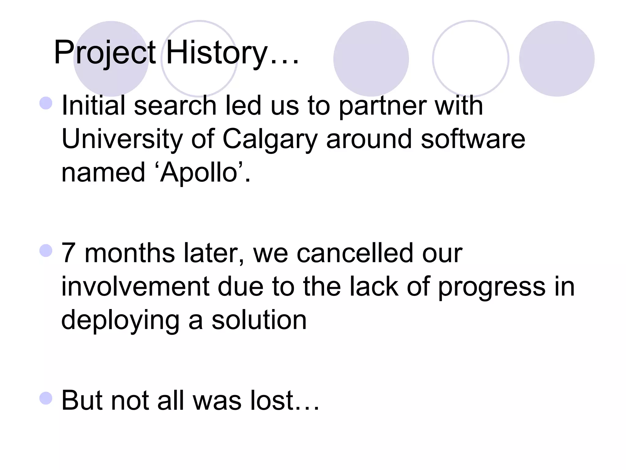 Initial search led us to partner with University of Calgary around software named ‘Apollo’.  7 months later, we cancelled our involvement due to the lack of progress in deploying a solution But not all was lost… Project History… 