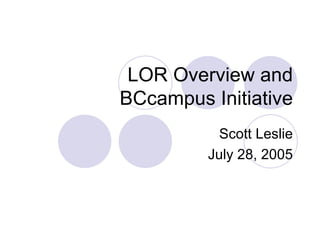 LOR Overview and BCcampus Initiative Scott Leslie July 28, 2005 