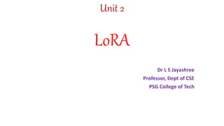 Unit 2
LoRA
Dr L S Jayashree
Professor, Dept of CSE
PSG College of Tech
 