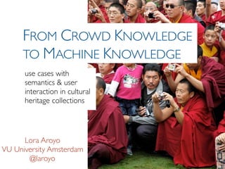 FROM CROWD KNOWLEDGE
     TO MACHINE KNOWLEDGE
      use cases with
      semantics & user
      interaction in cultural
      heritage collections




      Lora Aroyo
VU University Amsterdam
       @laroyo
 