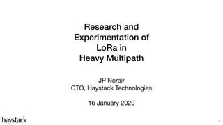 Research and
Experimentation of
LoRa in
Heavy Multipath
JP Norair

CTO, Haystack Technologies

16 January 2020
1
 