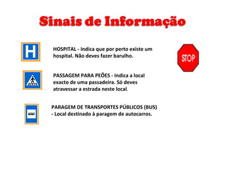 HOSPITAL - Indica que por perto existe um hospital. Não deves fazer barulho. PASSAGEM PARA PEÕES - Indica a local exacto de uma passadeira. Só deves atravessar a estrada neste local . PARAGEM DE TRANSPORTES PÚBLICOS (BUS) - Local destinado à paragem de autocarros. 