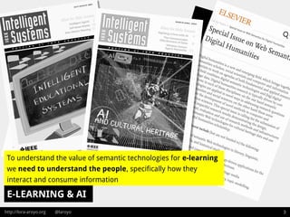 http://lora-aroyo.org @laroyo 3
E-LEARNING & AI
To understand the value of semantic technologies for e-learning
we need to understand the people, specifically how they
interact and consume information
 