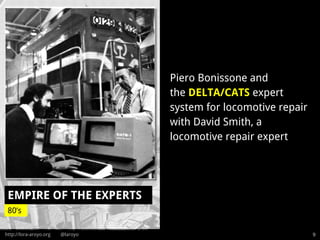 http://lora-aroyo.org @laroyo
EMPIRE OF THE EXPERTS
9
80’s
Piero Bonissone and
the DELTA/CATS expert
system for locomotive repair
with David Smith, a
locomotive repair expert
 