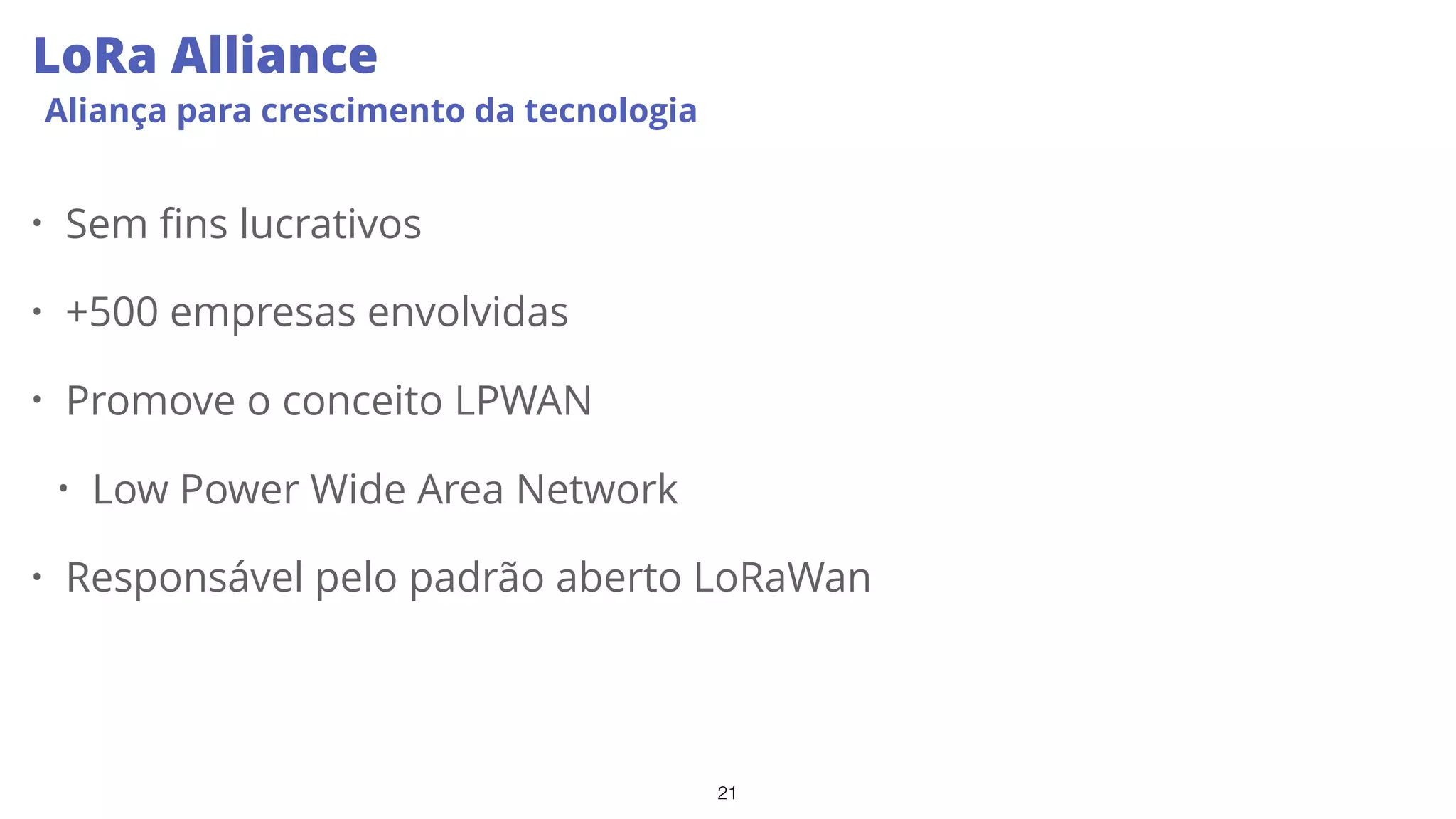 21
LoRa Alliance
Aliança para crescimento da tecnologia
• Sem fins lucrativos
• +500 empresas envolvidas
• Promove o conceito LPWAN
• Low Power Wide Area Network
• Responsável pelo padrão aberto LoRaWan
 
