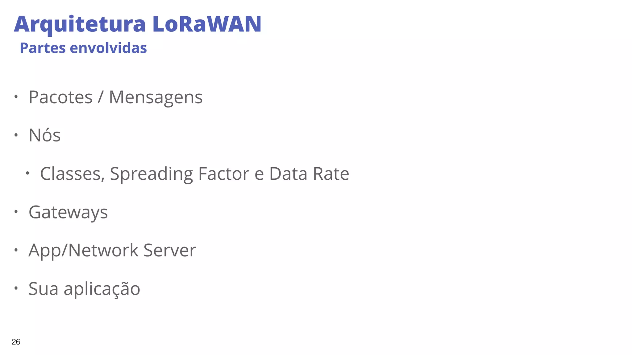 26
Arquitetura LoRaWAN
Partes envolvidas
• Pacotes / Mensagens
• Nós
• Classes, Spreading Factor e Data Rate
• Gateways
• App/Network Server
• Sua aplicação
 