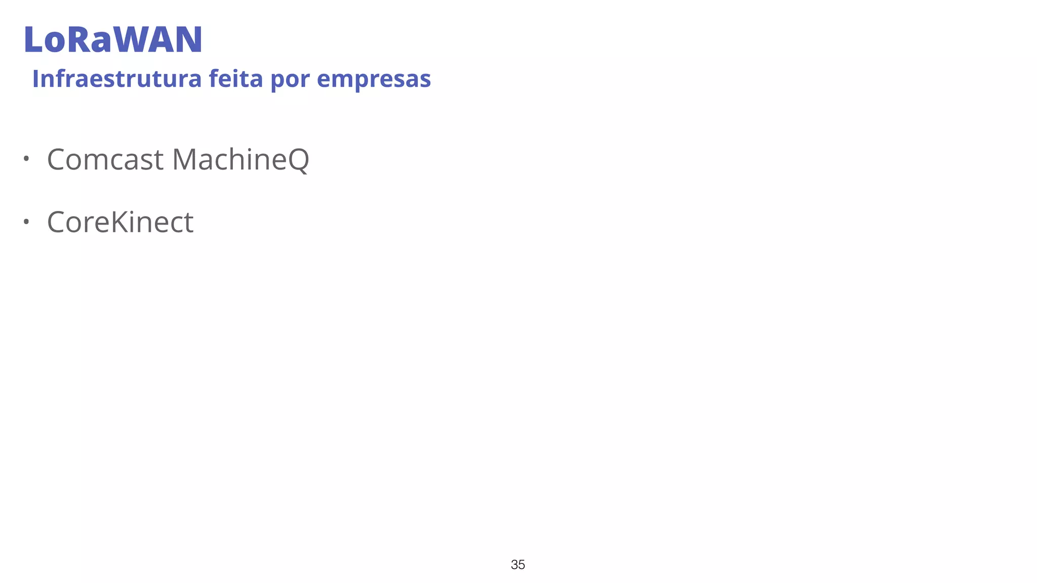 35
LoRaWAN
Infraestrutura feita por empresas
• Comcast MachineQ
• CoreKinect
 