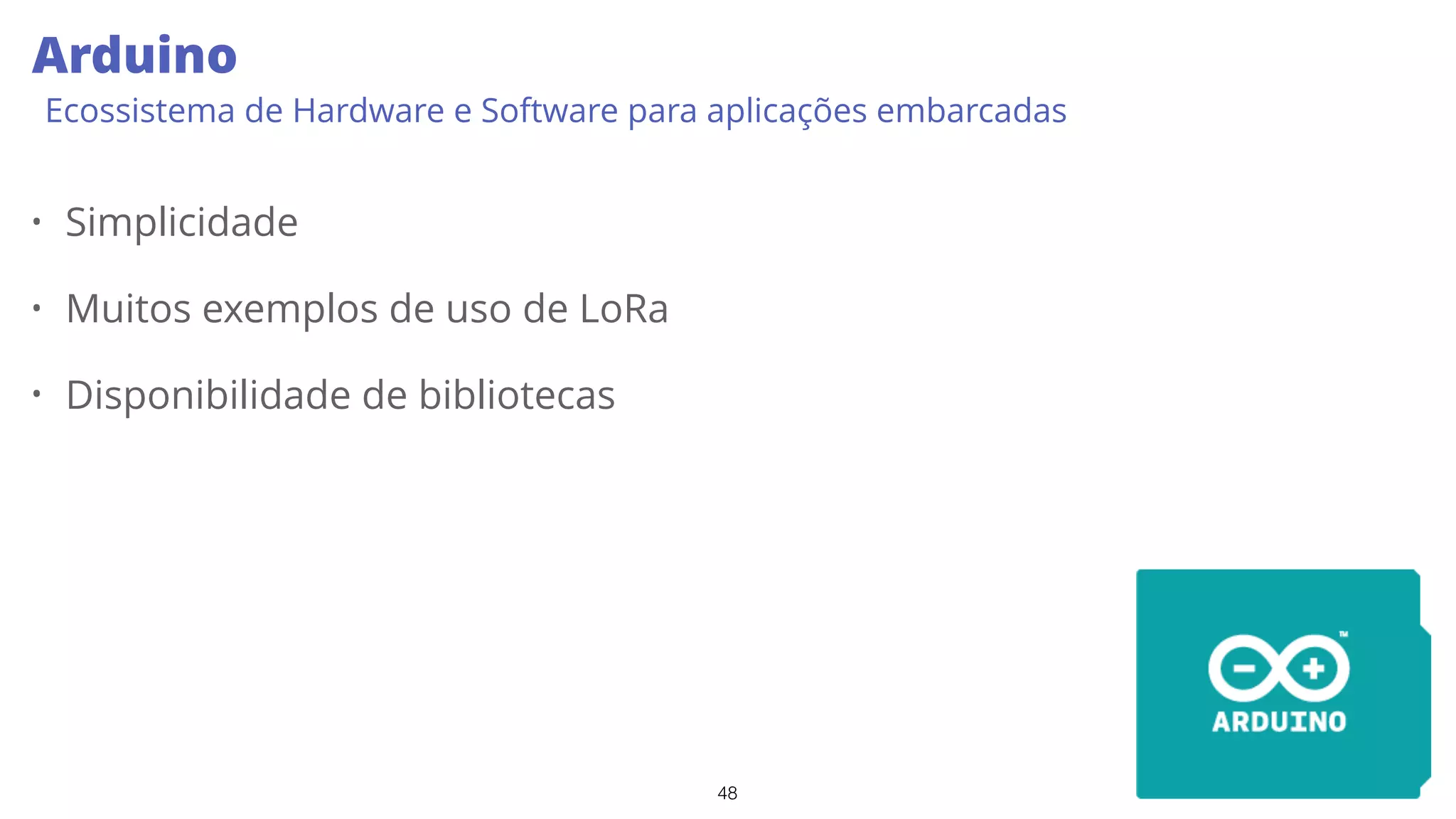48
Arduino
Ecossistema de Hardware e Software para aplicações embarcadas
• Simplicidade
• Muitos exemplos de uso de LoRa
• Disponibilidade de bibliotecas
 