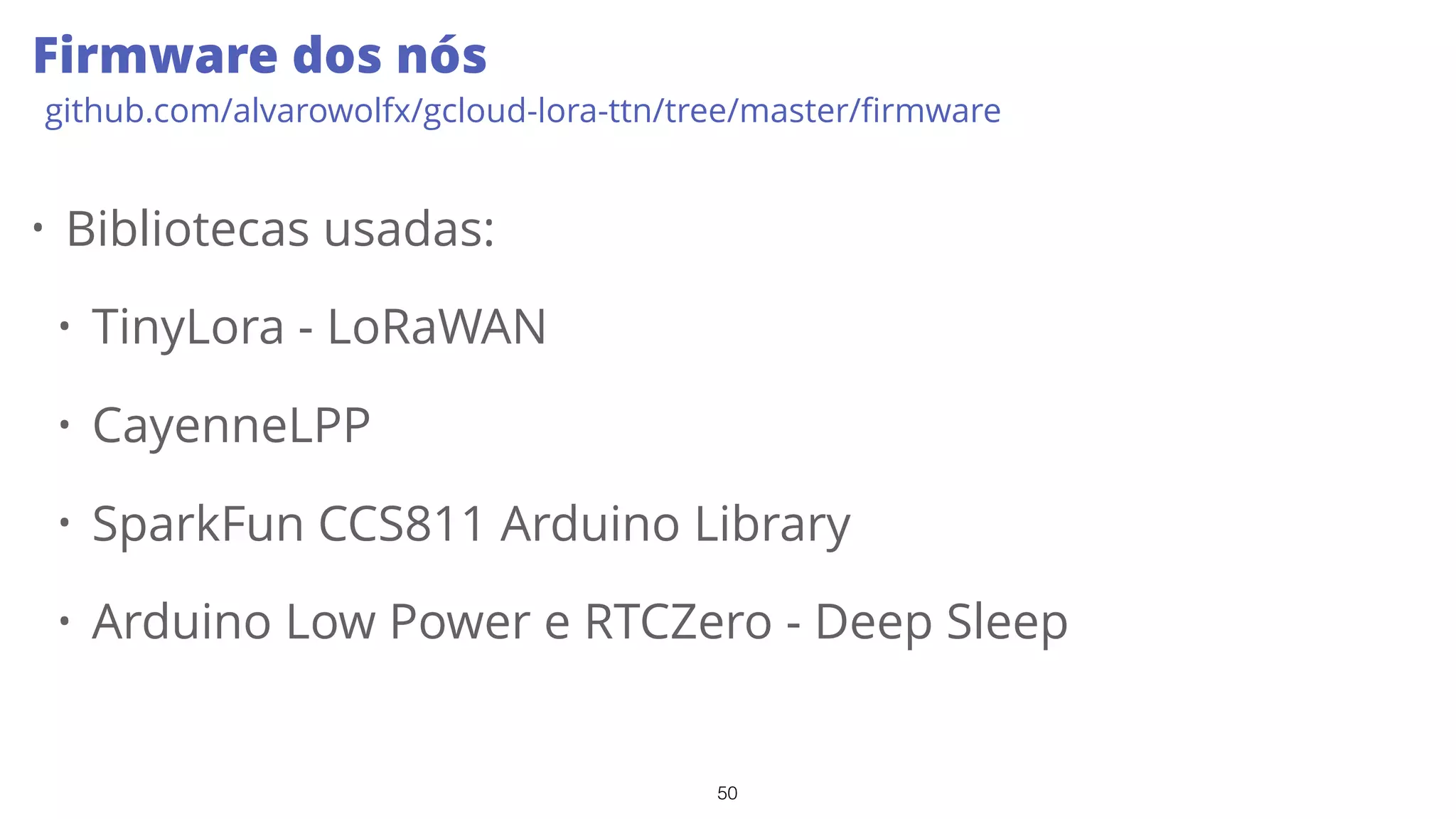 50
Firmware dos nós
github.com/alvarowolfx/gcloud-lora-ttn/tree/master/ﬁrmware
• Bibliotecas usadas:
• TinyLora - LoRaWAN
• CayenneLPP
• SparkFun CCS811 Arduino Library
• Arduino Low Power e RTCZero - Deep Sleep
 