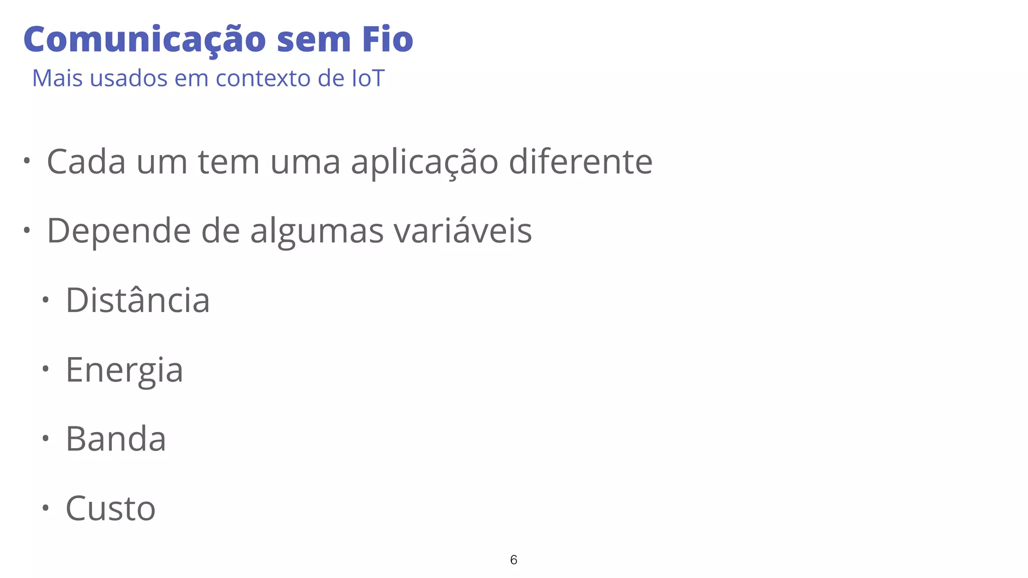 6
Comunicação sem Fio
Mais usados em contexto de IoT
• Cada um tem uma aplicação diferente
• Depende de algumas variáveis
• Distância
• Energia
• Banda
• Custo
 