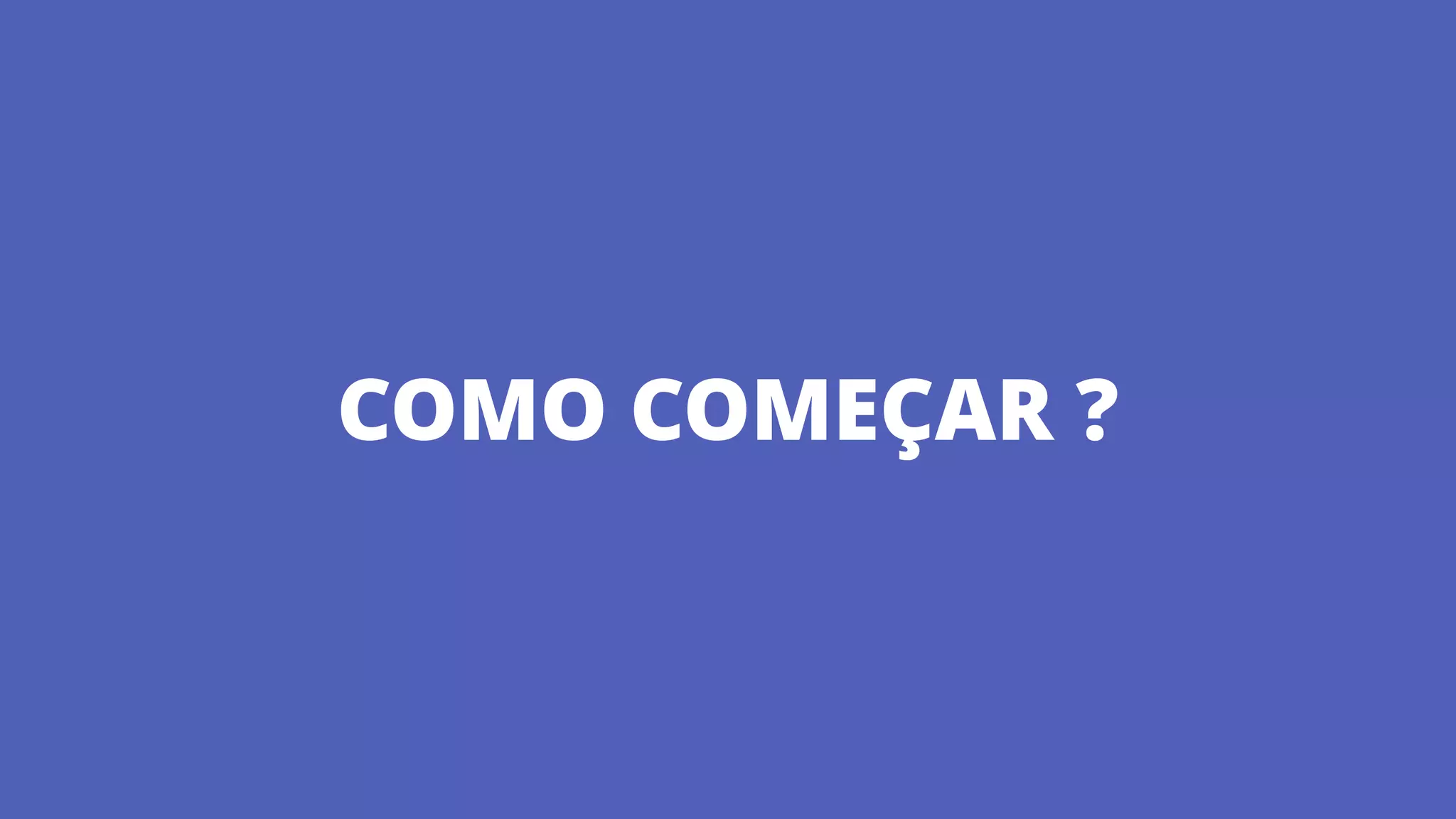 COMO COMEÇAR ?
 