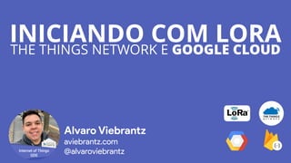 INICIANDO COM LORATHE THINGS NETWORK E GOOGLE CLOUD
Alvaro Viebrantz
aviebrantz.com
@alvaroviebrantz
 