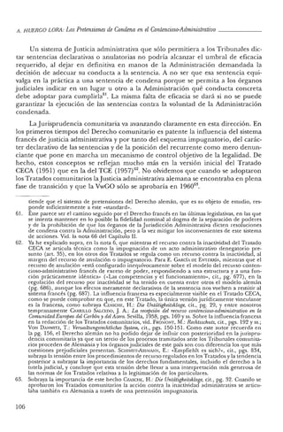 .11. H UERCO LOR.tl: LasPretensiones de Condena en el Contencioso-Administrativo _
Un sistema de Justicia administrativa que sólo permitiera a los Tribunales dic-
tar sen tencias declarativas o anulatorias no podría alcanzar el umbral de eficacia
requerido, al dejar en definitiva en manos de la Administración demandada la
decisión de adecu ar su conducta a la sentencia. A no ser qu e esa sentencia equi-
valga en la práctica a una sentenc ia de condena porque se permita a los órganos
judiciales indicar en un lugar u otro a la Administración qu é conducta concreta
debe adoptar para cumplirla?'. La misma falta de eficacia se dará si no se puede
garantizar la ejecución de las sentencias contra la voluntad de la Administración
condenada.
La Jurisprudencia comunitaria va avanzando claramente en esta dirección. En
los primeros tiempos del Derecho comunitario es patente la influencia del sistema
francés de justicia administrativa y por tanto del esquema impugnatorio, del carác-
ter declarativo de las sentencias y de la posición del recurrente como mero denun-
ciante que pone en marcha un mecanismo de control objetivo de la legalidad. De
hecho, estos conceptos se reflejan mu cho más en la versión inicial del Tratado
CECA (1951) que en la del TCE (1957) 62. No olvidemos que cuando se adoptaron
los Tratados comunitarios laJusticia administrativa alemana se encontraba en plena
fase de transición y que la VwGO sólo se aprobaría en 196063
•
61.
62.
63.
106
tiende que e! sistema de pr etension es de! Derecho alemá n, qu e es su objeto de estudio, res-
ponde suficien temente a este «standard».
Éste parece ser e! camino seguido por el Derecho francé s en las últimas legislativas, en las que
se intenta manten er en lo posible la fidelidad nominal al dogm a de la separación de poderes
y de la prohibición de que los órganos de la Jurisdicción Administrativa dicten resolu cion es
de condena contra la Administración, pero a la vez mitigar los inconvenientes de este sistema
de accion es. Vid. la nota 66 del Capítulo Il,
Ya he explicad o supra, en la nota 6, qu e mientras el recurso cont ra la inactividad de! Tratado
CECA se ar ticula técnic a como la impugnación de un acto adm inistra tivo den egatorio pre-
sun to (art. 35) , en los otros dos Tratad os se reg ula como un recurso contra la inactividad, al
margen del rec urso de anulación o impugnatorio. Para E. GARCÍA DE ENTERRÍA, mientras qu e e!
recurso de anulación «está configurado inequívocamente sobre el modelo del recurso con ten-
cioso-administrativo francés de exceso de poder, respondiendo a una estructura y a un a fun -
ción prácticament e idéntica» (<<Las compe tencias y el funcionami ento", cit., pg. 677), en la
reg ulación del recurso por inactividad se ha tenido en cue nta entre otros el mod elo alemán
(pg. 686), aunque los efectos meramente declarativos de la sen tencia nos vue lven a remitir al
sistema francés (pg. 687) . La influencia francesa es especialme nte visible en el Tratado CECA,
como se pu ede comprobar en qu~, en este Tratad o, la (mica versión juríd icam ente vinculante
es la francesa, como subraya CZASCHE, H.: Die Untiitigkeits/ilage, cit., pg. 29, Yentre nosotros
tem pranamente CARRILLO SALCEOO, J. A.: La recepcum del TecuTSOcontencioso-administratiuo en la
Comunidad Europea del Carbon y delAcero. Sevilla, 1958, pgs. 169 y ss. Sobre la influen cia fran cesa
en la redacción de los Tratados comunitarios, vid. FRO~IONT, M.: Rechtsschutz, cit., pgs. 192 y ss.;
VON DANWlTZ, T. : Venoaltungsredüliches System, cit., pgs. 150-151. Com o este autor recuerda en
la pg. 156, el Derecho alemán no ha podido dejar de influir con posterioridad en lajurispru-
den cia comunitaria ya que un tercio de los procesos tramitados ante los Tribuna les comunita-
rios pr oced en de Alem ania y los órganosjudiciales de este país son con diferen cia los que más
cues tiones pr ejudiciales presentan. SCHIM DT-Ass~IANN, E.: «Empfiehlt es sich?», cit., pgs. 834,
subraya la tensión entre los procedimientos de recurso regulados en los Tratados y la tend en cia
pos terior a subraya¡" la importancia de los derechos fundam entales, incluido el derecho a la
tutela judicial, y concluye que esta tensión debe llevar a un a interpre tació n más generosa de
las normas de los Tratad os relativas a la legitim ación de los particulares.
Subraya la imp ortancia de este hecho Czxscnt, H.: Die Untiitigkeitsklage, cit., pg. 32. Cuand o se
aprobaron los Tratados comunitarios la acción contra la inactividad administra tiva se articu-
laba tam bién en Alemania a través de un a pr etensión impugnatoria.
 