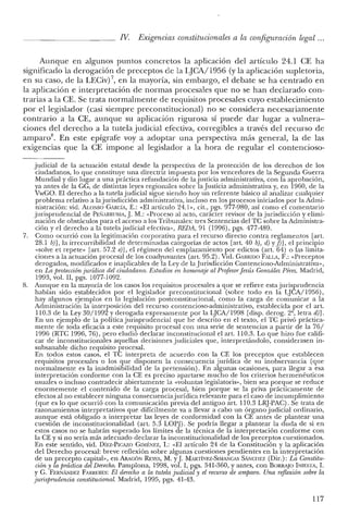 IV. Exigencias constitucionales a la configuración legal ...
Aunque en algunos puntos concretos la aplicación del artículo 24.1 CE ha
significado la derogación de preceptos de la LJCA/1956 (y la aplicación supletoria,
en su caso, de la LECiv) 7, en la mayoría, sin embargo, el debate se ha centrado en
la aplicación e interpretación de normas procesales que no se han declarado con-
trarias a la CE. Se trata normalmente de requisitos procesales cuyo establecimiento
por el legislador (casi siempre preconstitucional) no se considera necesariamente
contrario a la CE, aunque su aplicación rigurosa sí puede dar lugar a vulnera-
ciones del derecho a la tutela judicial efectiva, corregibles a través del recurso de
amparos. En este epígrafe voy a adoptar una perspectiva más general, la de las
exigencias que la CE impone al legislador a la hora de regular el contencioso-
judicial de la actuación estatal desde la perspectiva de la protección de los derechos de los
ciudadanos, lo que constituye una directriz impuesta por los vencedores de la Segunda Guerra
Mundial y dio lugar a una práctica refundación de lajusticia administrativa, con la aprobación,
ya antes de la GG, de distintas leyes regionales sobre la Justicia administrativa y, en 1960, de la
VwGO. El derecho a la tutela judicial sigue siendo hoy un referente básico al analizar cualquier
problema relativo a lajurisdicción administrativa, incluso en los procesos iniciados por la Admi-
nistración: vid. At.oxso GARCíA, E.: «El articulo 24.h, cit., pgs. 977-980, así como e! comentario
jurisprudencial de PEÑARRUBJA,J. M.: «Proceso al acto, carácter revisor de lajurisdicción y elimi-
nación de obstáculos para e! acceso a los Tribunales: tres Sentencias de! TC sobre la Administra-
ción y el derecho a la tutela judicial efectiva», REDA, 91 (1996), pgs. 477-489.
7. Como ocurrió con la legitimación corporativa para e! recurso directo contra reglamentos [art.
28.1 bY], la irrecurribilidad de determinadas categorías de actos [arto 40 b), d) Yfi], el principio
«salve et repete» [art. 57.2 e)], el régimen de! emplazamiento por edictos (art. 64) o las limita-
ciones a la actuación procesal de los coadyuvantes (art. 95.2). Vid. GARRIDO FALLA, F.: «Preceptos
derogados, modificados e inaplicables de la Ley de la Jurisdicción Contencioso-Administrativa»,
en La protecciónjuddica del ciudadano. Estudios en homenaje al Profesorjesús González Pérez. Madrid,
1993, vol. rr, pgs. 1077·1092.
8. Aunque en la mayoría de los casos los requisitos procesales a que se refiere esta jurisprudencia
habían sido establecidos por el legislador preconstitucional (sobre todo en la LJCA/1956),
hay algunos ejemplos en la legislación postconstitucional, como la carga de comunicar a la
Administ.ración la interposición de! recurso cont.encioso-administ.rativo, establecida por e! art..
110.3 de la Ley 30/1992 y derogada expresament.e por la LJCA/1998 [disp. derogo 2", letra d)].
En un ejemplo de la políticajurisprudencial que he descrit.o en e! texto, el TC privó práctica-
mente de t.oda eficacia a est.e requisito procesal con una serie de sent.encias a partir de la 76/
1996 (RTC 1996, 76), pero eludió declarar inconstit.ucional el arto 110.3. Lo que hizo fue califi-
car de inconst.it.ucionales aquellas decisiones judiciales que, interpretándolo, considerasen in-
subsanable dicho requisito procesal.
En t.odos est.os casos, el TC int.erpret.a de acuerdo con la CE los precept.os que establecen
requisit.os procesales o los que disponen la consecuencia jurídica de su inobservancia (que
normalmente es la in admisibilidad de la pret.ensión). En algunas ocasiones, para llegar a esa
int.erpretación conforme con la CE es preciso apartarse mucho de los criterios hermenéuticos
usuales o incluso contradecir abiertamente la «voluntas legislatoris», bien sea porque se reduce
enormemente el cont.enido de la carga procesal, bien porque se la priva prácticament.e de
efect.os al no est.ablecer ninguna consecuenciajurídica relevant.e para e! caso de incumplimient.o
(que es lo que ocurrió con la comunicación previa de! antiguo arto 110.3 LRJ-PAC). Se trata de
razonamientos interpretativos que difícilment.e va a llevar a cabo un órgano judicial ordinario,
aunque está obligado a interpretar las leyes de conformidad con la CE antes ele plantear una
cuestión de inconstitucionalidad (art. 5.3 LOPJ). Se podría llegar a plantear la duda de si en
estos casos no se habrán superado los límites de la técnica de la interpretación conforme con
la CE y si no sería más adecuado declarar la inconstitucionalidad de los preceptos cuestionados.
En este sentido, vid. DíEZ-PICAZO GIMÉNEZ, 1.: «El articulo 24 de la Constitución y la aplicación
del Derecho procesal: breve reflexión sobre algunas cuestiones pendientes en la interpretación
de un precepto capital», en ARAGÓN R.Ems, M. yJ. MARTÍNEZ-SIMANGAS SfÍ.NGHEZ (Dir.): La Constitu-
ción y la práctica del Derecho. Pamplona, 1998, vol. 1, pgs. 341-360, y antes, con BORRAJO INlESTA, 1.
Y G. FERNfÍ.NDEZ FARRERES: El derecho a la tutela judicial y el recurso de amparo. Una reflexión sobre la
jurisprudencia constitucional. Madrid, 1995, pgs. 41-43.
117
 