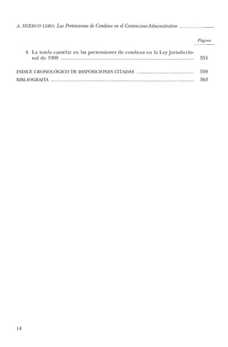 A. HUERCO LaR!.: Las Pretensiones de Condena en el Contencioso-Administrativo ~~~_
Página
4. La tutela cautelar en las pretensiones ele conelena en la Ley Jurisdiccio-
nal ele 1998 351
INDICE CRONOLÓGICO DE DISPOSICIONES CITADAS 359
BIBLIOGRAFÍA 363
14
 