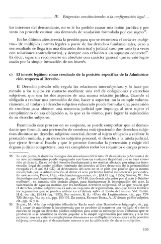 Iv. Exigencias constitucionales a la configuración legal ...
los intereses del demandante, no se le ha podido causar una lesión jurídica y por
tanto no procede estimar una demanda de anulación formulada por ese sujeto'".
En los últimos años arrecia la presión para que se reconozca el carácter «subje-
tivo» de múltiples normas legales a partir de los derechos fundamentales, pero a
ese resultado se llega tras una discusión doctrinal yjudicial caso por caso (ya veces
con soluciones contradictorias), y siempre con relación a un supuesto concreto'",
Es decir, sigue sin reconocerse en absoluto con carácter general que se esté legiti-
mado por la simple invocación de un interés.
e) El interés legítimo como resultado de la posición específica de la Administra-
ción respecto al Derecho.
El Derecho privado sólo regula las relaciones intersubjetivas, y lo hace po-
niendo a los sujetos en contacto mediante una red de obligaciones y derechos
subjetivos, que son los dos aspectos de una misma relación jurídica. Cuando el
obligado a realizar una prestación de dar, hacer o soportar, no la cumple volunta-
riamente, el titular del derecho subjetivo vulnerado puede formular una pretensión
de condena para obtener una sentencia judicial que imponga al otro sujeto el
cumplimiento de esa obligación o, lo que es lo mismo, para lograr la satisfacción
de su derecho subjetivo.
Examinado este proceso en su conjunto, se puede comprobar que el deman-
dante que formula una pretensión de condena está ejerciendo dos derechos subje-
tivos distintos: un derecho subjetivo material, frente al sujeto obligado a realizar la
prestación omitida, y un derecho subjetivo procesal, el derecho a la tutela judicial,
que ejerce frente al Estado y que le permite formular la pretensión y exigir del
órgano judicial competente, una vez cumplidos todos los requisitos o cargas proce-
38. En este punto, la doctrina distingue dos situaciones diferentes. El destinatario (<<Adressat») de
un acto administrativo puede impugnarlo con base en cualquier ilegalidad que se haya come-
tido al dictarlo. En virtud de! derecho fundamental a no resultar afectado por ninguna inter-
vención ilegal del poder público (derivado de! derecho al libre desarrollo de la personalidad
recogido en el art. 2.1 GG), al destinatario de! acto no se le pide que pruebe que la norma
incumplida por la Administración al dictar el acto pretendía tute!ar sus intereses personales.
En este sentido, PAPIER, H.J: «Rechtsschutzgarantie», cit., §54.45 (pg. 1253); SKOURIS, W.: Vel~
letztenklagen und Interessentenklagen, cit., pgs. 147-149. Los demás afectados por e! acto (<<Drittbe-
trofferie»), en cambio, sólo podrán alegar, para fundamentar la impugnación de! acto, la
vulneración de aquellas normas que les atribuyan derechos subjetivos, de lo que resulte, que
e! derecho público subjetivo no es sólo un requisito de legitimación, sino que limita también
los argumentos que se pueden utilizar en el debate sobre el fondo del asunto. Vid. PAPIER,
H.:J.: op. cit., §54.44 (pg. 1252); BEITERMANN, K. A.: «Uber die Legitirnation», cit., pgs. 729-
730; SKOURIS, W.: op. cit., pgs. 150-151. En contra, ESTEBAN DRAKE, A.: El derecho público subjetivo,
cit., pgs. 47 y ss.
39. ZULEEG, M.: «Hat das subjektive offentliche Recht noch eine Daseinsberechtigung?», cit., pg.
511, pone de manifiesto la incoherencia que se produce al mantener por un lado el criterio
estricto de exigir un derecho público subjetivo para evitar la sobrecarga de los Tribunales que se
produciría si se admitiese la acción popular o la simple legitimación por interés, y a la vez
provocar con ese criterio complejísimas discusiones en múltiples procesos sobre si la posición
subjetiva invocada por el demandante merece o no la calificación de derecho subjetivo.
133
 