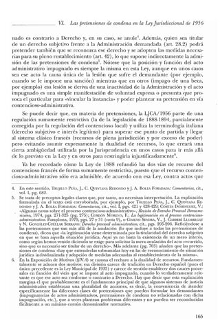 VI. Las pretensiones de condena en la LeyJurisdiccional de 1956
nado es contrario a Derecho y, en su caso, se anule". Además, quien sea titular
de un derecho subjetivo frente a la Administración demandada (art. 28.2) podrá
pretender también que se reconozca ese derecho y se adopten las medidas necesa-
rias para su pleno restablecimiento (art. 42), lo que supone indirectamente la admi-
sión de las pretensiones de condenas. Nótese que la posición y función del acto
administrativo impugnado es siempre la misma en esta Ley, aunque en unos casos
sea ese acto la causa única de la lesión que sufre el demandante (por ejemplo,
cuando se le impone una sanción) mientras que en otros (impago de una beca,
por ejemplo) esa lesión se deriva de una inactividad de la Administración y el acto
impugnado es una simple manifestación de voluntad expresa o presunta que pro-
voca el particular para «vincular la instancia» y poder plantear su pretensión en vía
contencioso-administrativa.
Se puede decir que, en materia de pretensiones, la LJCA/1956 parte de una
regulación sumarnente restrictiva (la de la legislación de 1888-1894, parcialmente
corregida por la regulación del contencioso local) y utiliza la terminología italiana
(derecho subjetivo e interés legítirrio) para superar ese punto de partida y llegar
al sistema clásico francés (recursos de plena jurisdicción y por exceso de poder)
pero evitando asumir expresamente la dualidad de recursos, lo que creará una
cierta ambigüedad utilizada por la Jurisprudencia en unos casos para ir más allá
de lo previsto en la Ley y en otros para restringirla injustificadamente".
Ya he recordado cómo la Ley de 1888 refundió las dos vías de recurso del
contencioso francés de forma sumamente restrictiva, puesto que el recurso conten-
cioso-administrativo sólo era admisible, de acuerdo con esa Ley, contra actos que
4. En este sentido, TRUJILLO PEÑA,]., C. QUINTANA REDONDO y]. A. BOLEA FORADADA: Comentarios, cit.,
vol. 1, pg. 682.
5. Se trata de preceptos legales claros que, por tanto, no necesitan interpretación. La explicación
formulada en el texto está corroborada, por ejemplo, por TRUJILLO PEÑA,]., C. QUINTANA RE-
DONDO y]. A. BOLEA FORADADA: Comentarios, cit., vol. 1, pgs. 421 y 428-429; CORTf:s DOMíNGUEZ, Y.:
«Algunas notas sobre el proceso contencioso-administrativo», Revista de Derecho Procesal lberoame-
ricano, 1974, pgs. 271-325 (pg. 275); CORDÓN MORENO, F.: La legitimación en el proceso contencioso-
administrativo. Pamplona, 1979, pgs. 27 y 31 (nota 9), o GIMENO SENDRA, Y.,]. GARIIERÍ LLOHREGAT
y N. GONzALEz-CUÉLLAR SERRJI",¡O: Derecho procesal administrativo, cit., pgs. 205-206. Refiriéndose a
las pretensiones que van más allá de la anulación (lo que incluye a todas las pretensiones de
condena), dicen que «la legitimación viene determinada por la titularidad del derecho subjetivo
en que se basa aquella situación jurídica. Aquí ya no basta la existencia de un mero interés,
como según hemos venido diciendo se exige para solicitar la mera anulación de! acto recurrido,
sino que es necesario ser titular de un derecho». Más adelante (pg. 703) añaden que las preten-
siones ele condena «hay que entenderlas subsumidas hoy en las de reconocimiento de situación
jurídica individualizada y adopción de medidas adecuadas al restablecimiento de la misma».
6. En la Exposición de Motivos (§IV.4) se razona el rechazo a la dualidad de recursos. Fundamen-
talmente se aducen dos motivos: esa división carece de tradición en Derecho español (pues e!
único precedente es la Ley Municipal de 1935) y carece de sentido establecer dos cauces proce-
sales en función del vicio que se impute al acto impugnado, cuando lo verdaderamente rele-
vante es que ese acto sea conforme o contrario a Derecho. Hay que decir que esta explicación
margina el que probablemente es e! fundamento principal de que algunos sistemas de justicia
administrativa establezcan una pluralidad de acciones, es decir, la conveniencia de atender
específicamente las diferentes clases de pretensiones que pueden formular los demandantes
(impugnatorias de actos administrativos, pretensiones de condena no relacionadas con dicha
impugnación, ete.), que a veces plantean problemas diferentes y no pueden ser reconducidas
fácilmente a un mínimo común denominador normativo.
165
 