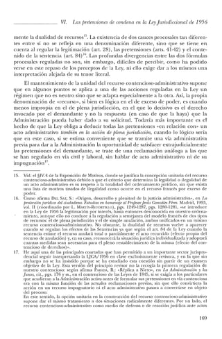 VI. Las pretensiones de condena en la LeyJurisdiccional de 1956
mente la dualidad de recursos". La existencia de dos cauces procesales tan diferen-
tes entre sí no se refleja en una denominación diferente, sino que se tiene en
cuenta al regular la legitimación (art. 28), las pretensiones (arts. 41-42) y el conte-
nido de la sentencia (art. 84) "', Las profundas divergencias entre las dos fórmulas
procesales reguladas no son, sin embargo, difíciles de percibir, como ha podido
verse en este repaso de los preceptos de la Ley, ni ello exige dar a los mismos una
interpretación alejada de su tenor literal.
El mantenimiento de la unidad del recurso contencioso-administrativo supone
que en algunos puntos se aplica a una de las acciones reguladas en la Ley un
régimen que no es neutro sino que se adapta especialmente a la otra. Así, la propia
denominación de «recurso», si bien es lógica en el de exceso de poder, es cuando
menos impropia en el de plena jurisdicción, en el que lo decisivo es el derecho
invocado por el demandante y no la respuesta (en caso de que la haya) que la
Administración pueda haber dado a su solicitud. Todavía más importante es el
hecho de que la Ley obliga a deducir todas las pretensiones «en relación con» un
acto administrativo también en la acción de plena jurisdicción, cuando lo lógico sería
que en este caso, si se estima conveniente que se tramite una vía administrativa
previa para dar a la Administración la oportunidad de satisfacer extrajudicialmente
las pretensiones del demandante, se trate de una reclamación análoga a las que
se han regulado en vía civil y laboral, sin hablar de acto administrativo ni de su
impugnación17.
15. Vid. el §N.4 de la Exposición de Motivos, donde se justifica la concepción unitaria del recurso
contencioso-administrativo debido a que el criterio que determina la legalidad o ilegalidad de
un acto administrativo es su respeto a la totalidad del ordenamiento jurídico, sin que exista
una lista de motivos tasados de ilegalidad como ocurre en el recurso francés por exceso de
poder.
16. Como afirma DEL SAZ, S.: «Origen, desarrollo y plenitud de la justicia administrativa», en La
proteccion Jurídica del ciudadano. Estudios en homenaje al Profesorjesús González Pérez. Madrid, 1993,
vol. 1I (coordinado por L. MARTíN-Rl':TORT1U.O), pgs. 1249-1287, pgs. 1280-1281, «se introduce
en la Ley de 1956 la legitimación por interés, hasta entonces desconocida en nuestro ordena-
miento, aunque ello no conduce a la regulación a semejanza del modelo francés de dos tipos
de recursos: el de plena jurisdicción y el de simple anulación, ambos unificados en un mismo
recurso contencioso-administrativo. No obstante, la dualidad de recursos vuelve a aparecer
cuando se regulan los efectos de las Sentencias ya que según el art. 84 de la Ley cuando la
sentencia estime el recurso anulará total o parcialmente el acto recurrido (efecto propio del
recurso de anulación) y, en su caso, reconocerá la situación jurídica individualizada y adoptará
cuantas medidas sean necesarias para el pleno restablecimiento de la misma (efecto del con-
tencioso de dercchos)».
17. He aquí una de las principales coartadas que han permitido a un importante sector jurispru-
dencial seguir interpretando la LJe'..A/1956 en clave exclusivamente revisora, y en la que sin
embargo no se ha insistido porque se ha estudiado esta cuestión sin partir de un examen
objetivo de la Ley. Esta versión del principio revisor no la recogía la primera regulación de
nuestro contencioso: según afirma PARADA, R.: «Réplica a Nieto», en La Administración y los
Jueces, cit., pgs. 176 Yss., en el contencioso de las Leyes de 1845, si se exigía a los particulares
que acudieran a la Administración activa antes de formular sus pretensiones en vía contenciosa
era con la misma función de las actuales reclamaciones previas, sin que ello convirtiera la
acción en un recurso impugnatorio ni el acto administrativo pasara a convertirse en objeto
del proceso.
En este sentido, la opción unitaria en la construcción del recurso contencioso-administrativo
supone dar el mismo tratamiento a dos situaciones radicalmente diferentes. Por un lado, el
recurso contencioso-administrativo como medio de defensa o de reacción jurídica ante actos
169
 