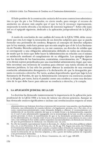 A. HUERCO LORA: LasPretensiones de Condena en el Contencioso-Administrativo _
El lado positivo de la construcción unitaria del recurso contencioso-administra-
tivo es que da pie a los Tribunales, en cierto modo, para otorgar al recurso de
anulación un alcance más amplio que el que la Ley le reconoce expresamente,
mejorando la tutela ofrecida a los titulares de intereses legítimos'", Sobre ello insis-
tiré en el epígrafe siguiente, dedicado a la aplicación jurisprudencial de la LJCAI
1956.
A modo de conclusión de este análisis del texto de la LJCA/1956, debe recor-
darse que esta Ley exige la invocación de un derecho subjetivo para que se pueda
formular una pretensión de condena. Respecto al concepto de derecho subjetivo
que la Ley maneja, nada hace pensar que sea más amplio que el de la Ley Santama-
ría de Paredes. Derecho subjetivo es, en este contexto, un derecho de crédito que
se corresponde a una obligación administrativa definida en todos sus elementos,
de modo que lo único que debe hacer la Administración en relación con el mismo
es satisfacerlo mediante el cumplimiento de su obligación. Los ejemplos típicos
son los derechos de los funcionarios, contratistas, concesionarios, etc.l". Respecto
a los demás sujetos perjudicados por una inactividad administrativa ilegal, que tam-
bién necesitan una sentencia de condena para obtener una tutela efectiva de sus
intereses jurídicos, la Ley sólo les permite obtener la anulación de una eventual
resolución administrativa denegatoria o la declaración de que la denegación pre-
sunta es contraria a derecho. Por tanto, acaban dependiendo, igual que bajo la Ley
Santamaría de Paredes, de que la Administración interprete esa sentencia anulato-
ria (y dirigida, por tanto, hacia el pasado) como una condena o como una declara-
ción de lo que debe hacer para adecuar su conducta a derecho, y la cumpla.
2. LA APUCACIÓN JUDICIAL DE LA LEY
La doctrina ha destacado insistentemente la importancia de la aplicación juris-
prudencial de la LJCA/1956 a la hora de valorar sus efectos prácticos. Aunque se
han destacado avances significativos e incluso casi revolucionarios respecto al texto
administrativos que lesionan derechos o intereses del recurrente (una sanción, una liquidación
tributaria, una subvención de cuantía inferior a la legalmente prevista, etc.). Por otro, el re-
curso contencioso-administrativo como demanda dirigida a obtener el reconocimiento y/o
satisfacción de un derecho subjetivo del que se es titular frente a la Administración, supuesto
en el cual el acto administrativo impugnado (en la terminología de la Ley) es sólo un presu-
puesto procesal, es decir, la manifestación de que se ha formulado previamente la solicitud
en vía administrativa. La relación entre el acto y las pretensiones es muy distinta en uno y otro
caso, y sin embargo la Ley unifica ambos supuestos encomendándose a la fórmula (no técnica)
de que las pretensiones se deduzcan «en relación con» un acto.
18. En ello ha insistido especialmente GARCÍA DE ENn:RRÍA, E.: «Sobre los derechos públicos subjeti-
vos», cit., y con FERNANDEZ, T.-R.: en el Curso, cit., vol. II, pg. 574. Según este autor, los Tribuna-
les Contencioso-Administrativos han entrado a resolver sobre el fondo de cuantas pretensiones
se han deducido ante ellos (no sólo anulatorias, sino también de condena), sin exigir rigurosa-
mente la invocación de un derecho subjetivo, y ello a partir del hábito judicial de responder
a las pretensiones deducidas.
19. Vid. TRlfJILLO, j. C. QUINTANA Yj. A. BOLEA: Comentarios, cit., vol. 1, pgs. 428-429.
170
 