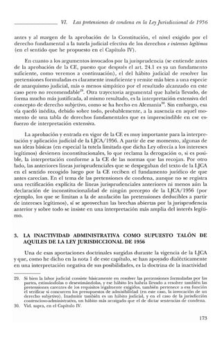 VI. Las pretensiones de condena en la LeyJurisdiccional de 1956
antes y al margen de la aprobación de la Constitución, el nivel exigido por el
derecho fundamental a la tutela judicial efectiva de los derechos e intereses legitimos
(en el sentido que he propuesto en el Capítulo IV).
En cuanto a los argumentos invocados por la jurisprudencia (se entiende antes
de la aprobación de la CE, puesto que después el arto 24.1 es ya un fundamento
suficiente, como veremos a continuación), el del hábito judicial de resolver las
pretensiones formuladas es claramente insuficiente y remite más bien a una especie
de anarquismo judicial, más o menos simpático por el resultado alcanzado en este
caso pero no recornendable'". Otra trayectoria argumental que habría llevado, de
forma mucho más justificada, al mismo resultado, es la interpretación extensiva del
concepto de derecho subjetivo, como se ha hecho en Alemania.". Sin embargo, esa
vía quedó inédita, debido sobre todo, probablemente, a la ausencia en aquel mo-
mento de una tabla de derechos fundamentales que es imprescindible en ese es-
fuerzo de interpretación extensiva.
La aprobación y entrada en vigor de la CE es muy importante para la interpre-
tación y aplicación judicial de la LJCA/1956. A partir de ese momento, algunas de
sus ideas básicas (en especial la tutela limitada que dicha Ley ofrecía a los intereses
legítimos) devienen inconstitucionales, lo que reclama la derogación o, si es posi-
ble, la interpretación conforme a la CE de las normas que las recojan. Por otro
lado, las anteriores líneas jurisprudenciales que se despegaban del texto de la LJCA
en el sentido recogido luego por la CE reciben el fundamento jurídico de que
antes carecían. En el tema de las pretensiones de condena, aunque no se registra
una rectificación explícita de líneas jurisprudenciales anteriores ni menos aún la
declaración de in constitucionalidad de ningún precepto de la IJCA/1956 (por
ejemplo, los que se limitan a la de anulación las pretensiones deducibles a partir
de intereses legítimos), sí se aprovechan las brechas abiertas por la jurisprudencia
anterior y sobre todo se insiste en una interpretación más amplia del interés legíti-
mo.
3. LA INACTIVIDAD ADMINISTRATIVA COMO SUPUESTO TALÓN DE
AQUILES DE LA LEYJURISDICCIONAL DE 1956
Una de esas aportaciones doctrinales surgidas durante la vigencia de la LJCA
y que, como he dicho en la nota 1 de este capítulo, se han apoyado dialécticamente
en una interpretación negativa de sus posibilidades, es la doctrina de la inactividad
29. Si bien la labor judicial consiste básicamente en resolver las pretensiones formuladas por las
partes, estimándolas o desestimándolas, y ese hábito les habría llevado a resolver también las
pretensiones carentes de los requisitos legalmente exigidos, también pertenece a esa función
el verificar si concurren los presupuestos de admisibilidad (en este caso, la invocación de un
derecho subjetivo). Inadmitir también es un hábito judicial, y en el caso de la jurisdicción
contencioso-administrativa, un hábito más arraigado que el de dictar sentencias de condena.
30. Vid. supra, en el Capítulo IV.
173
 