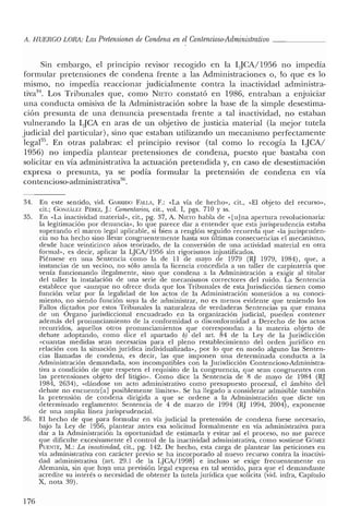 A. HUERGO LORA: LasPretensiones de Condena en elContencioso-Administrativo
Sin embargo, el principio revisor recogido en la LJCA/1956 no impedía
formular pretensiones de condena frente a las Administraciones o, lo que es lo
mismo, no impedía reaccionar judicialmente contra la inactividad administra-
tiva'", Los Tribunales que, como NIETO constató en 1986, entraban a enjuiciar
una conducta omisiva de la Administración sobre la base de la simple desestima-
ción presunta de una denuncia presentada frente a tal inactividad, no estaban
vulnerando la LJCA en aras de un objetivo de justicia material (la mejor tutela
judicial del particular), sino que estaban utilizando un mecanismo perfectamente
lega185
• En otras palabras: el principio revisor (tal como lo recogía la LJCA/
1956) no impedía plantear pretensiones de condena, puesto que bastaba con
solicitar en vía administrativa la actuación pretendida y, en caso de desestimación
expresa o presunta, ya se podía formular la pretensión de condena en vía
contencioso-administrativa'",
34. En este sentido, vid. GARRIDO FALLA, F.: «La vía de hecho», cit., «El objeto de! recurso»,
cit.; GONZÍLEZ PÉREZ, J.: Comentarios, cit., vo!. 1, pgs. 710 y ss.
35. En «La inactividad material», cit., pg. 37, A. NIETO habla de «[ujna apertura revolucionaria:
la legitimación por denuncia», lo que parece dar a entender que esta jurisprudencia estaba
superando e! marco legal aplicable, si bien a renglón seguido recuerda que «la jurispruden-
cia no ha hecho sino llevar congruentemente hasta sus últimas consecuencias e! mecanismo,
desde hace veinticinco años teorizado, de la conversión de una actividad material en otra
formal», es decir, aplicar la LJCA/1956 sin rigorismos injustificados.
Piénsese en una Sentencia como la de 11 de mayo de 1979 (RJ 1979, 19S4), que, a
instancias de un vecino, no sólo anula la licencia concedida a un taller de carpintería que
venía funcionando ilegalmente, sino que condena a la Administración a exigir al titular
del taller la instalación de una serie de mecanismos correctores de! ruido. La Sentencia
establece que «aunque no ofrece duda que los Tribunales de esta Jurisdicción tienen como
función velar por la legalidad de los actos de la Administración sometidos a su conoci-
miento, no siendo función suya la de administrar, no es menos evidente que teniendo los
Fallos dictados por estos Tribunales la naturaleza de verdaderas Sentencias ya que emana
de un Organo jurisdiccional encuadrado en la organización judicial, pueden contener
además del pronunciamiento de la conformidad o disconformidad a Derecho de los actos
recurridos, aquellos otros pronunciamientos que correspondan a la materia objeto de
debate adoptando, como dice el apartado b) de! arto S4 de la Ley de la Jurisdicción
«cuantas medidas sean necesarias para el pleno restablecimiento de! orden jurídico en
relación con la situación jurídica individualizada», por lo que en modo alguno las Senten-
cias llamadas de condena, es decir, las que imponen una determinada conducta a la
Administración demandada, son incompatibles con la Jurisdicción Contencioso-Administra-
tiva a condición de que respeten e! requisito de la congruencia, que sean congruentes con
las pretensiones objeto del litigio». Como dice la Sentencia de S de mayo de 19S4 (RJ
19S'1, 2634), «dándose un acto administrativo como presupuesto procesal, el ámbito del
debate no encucnrr]a] posiblemente límites». Se ha llegado a considerar admisible también
la pretensión de condena dirigida a que se ordene a la Administración que dicte un
determinado reglamento: Sentencia de 4 de marzo de 1994 (RJ 1994, 2004), exponente
de una amplia línea jurisprudencia!.
36. El hecho de que para formular en vía judicial la pretensión de condena fuese necesario,
bajo la Ley de 1956, plantear antes esa solicitud formalmente en vía administrativa para
dar a la Administración la oportunidad de estimarla y evitar así el proceso, no me parece
que dificulte excesivamente el control de la inactividad administrativa, como sostiene GÓ?vlEZ
PUENTE, NI.: La inactividad, cit., pg. 142. De hecho, esta carga de plantear las peticiones en
vía administrativa con carácter previo se ha incorporado al nuevo recurso contra la inactivi-
dad administrativa (art. 29.1 de la LJCA/199S) e incluso se exige frecuentemente en
Alemania, sin que haya una previsión legal expresa en tal sentido, para que e! demandante
acredite su interés o necesidad de obtener la tutela jurídica que solicita (vid. infra, Capítulo
X, nota 39).
176
 