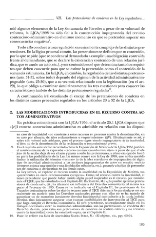 VIl. Las pretensiones de condena en la Ley reguladora...
mió algunos elementos de la Ley Santamaría de Paredes a pesar de su voluntad de
reforma, la LJCA/1998 ha sido fiel a la construcción impugnatoria del recurso
contencioso-administrativo en el mismo momento en que se pretenden superar sus
consecuencias negativas",
Todo ello conduce a una regulación excesivamente compleja de las distintas pre-
tensiones. En la lógica procesal común, las pretensiones se definen por su contenido,
por lo que se pide (que se condene al demandado a cumplir una obligación contraída
frente al demandante, que se declare la existencia y contenido de una relación jurí-
dica, que se anule un acto, etc.) , y ese contenido es el que determina tanto los requisi-
tos que deben concurrir para que se estime la pretensión como el contenido de la
sentencia estimatoria. En la LJCA, en cambio, la regulación de las distintas pretensio-
nes (arts. 31-32, sobre todo) depende del régimen de la actividad administrativa im-
pugnable (arts. 25-30), que a su vez está relacionado con la legitimación (en el arto
29), lo que obliga a examinar simultáneamente las tres cuestiones para conocer las
características y ámbito de las distintas pretensiones reguladas'".
A continuación iré estudiando el encaje de las pretensiones de condena en
los distintos cauces procesales regulados en los artículos 29 a 32 de la LJCA.
2. LAS MODIFICACIONES INTRODUCIDAS EN EL RECURSO CONTRA AC-
TOS ADMINISTRATIVOS
En práctica coincidencia con la LJCA/1956, el artículo 25.1 LJCA dispone que
«[e]l recurso contencioso-administrativo es admisible en relación con las disposi-
en caso de inactividad «no convierte a estos recursos en procesos contra la desestimación, en
su caso por silencio, de tales reclamaciones o requerimientos» (§V). Efectivamente es así, y
sobre ello volveré más adelante, pero el proceso sigue siendo impugnatorio de la inactividad,
si bien no de la desestimación de la reclamación o requerimiento previo.
9. En el capítulo anterior he recordado cómo la Exposición de Motivos de la LJCA/1956 justifica
el mantenimiento de la expresión «recurso contencioso-administrativo» a pesar de que el ob-
jeto de la acción deja de ser el acto y pasan a serlo las pretensiones, y cómo esa opción lastró
en parte las posibilidades de la Ley. Lo mismo ocurre con la Ley de 1998, que no ha querido
limitar la utilización del término «recurso» (y de la idea correlativa de impugnación de algún
tipo de actividad administrativa) a las acciones impugnatorias de actos en sentido estricto
(recursos contra una sanción o una liquidación tributaria, etc.), pasando a hablar de pretensio-
nes de condena o declarativas en los demás casos.
La Ley invoca, al explicar el recurso contra la inactividad en la Exposición de Motivos, sus
«precedentes en otros ordenamientos europeos». Como tal recurso contra la inactividad, el
único precedente que puede haber tenido algún papel inspirador es el recurso por omisión
ante el TJCE, que he estudiado en el Capítulo III. BACIGALUPO, M.: «¿Es posible ejercitar preten-
siones de condcna?», cit., ha afirmado esa influencia del Derecho comunitario, al menos res-
pecto al Proyecto de 1995. Como ya he indicado en el Capítulo III, las previsiones de los
Tratados comunitarios sobre las vías de recurso ante el TJCE abiertas a los particulares no son
realmente un modelo para los Derechos nacionales porque con ellas no se ha tratado de
garantizar un de momento inexistente derecho fundamental comunitario a la tutela judicial
efectiva, sino únicamente asegurar unas cuantas posibilidades de intervención al TJCE para
que haga cumplir el Derecho comunitario. El otro precedente, reiteradamente citado en los
trabajos doctrinales sobre la inactividad administrativa, son las pretensiones de condena del
Derecho alemán, pero éstas son pretensiones de condena en sentido estricto y no recursos
contra la inactividad, como he estudiado supra, en el Capítulo 1I.
10. Pone de relieve esa falta de sistemática GARCÍA PÉREZ, M.: «El objeto», cit., pgs. 63-64.
183
 