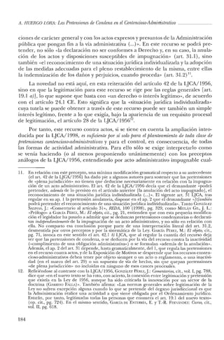 A. HUERCO LORA: Las Pretensiones de Condena en el Contencioso-Adrnirtistmtivo _
ciones de carácter general y con los actos expresos y presuntos de la Administración
pública que pongan fin a la vía administrativa (...»>. En este recurso se podrá pre-
tender, no sólo «la declaración no ser conformes a Derecho y, en su caso, la anula-
ción de los actos y disposiciones susceptibles de impugnación» (art. 31.1), sino
también «el reconocimiento de una situación jurídica individualizada y la adopción
de las medidas adecuadas para el pleno restablecimiento de la misma, entre ellas
la indemnización de los dafios y perjuicios, cuando proceda» (art. 31.2) 1I.
La novedad no está aquí, en esta reiteración del artículo 42 de la LJCA/1956,
sino en que la legitimación para este recurso se rige por las reglas generales [arto
19.1 a)], lo que supone que basta con «un derecho o interés legítimo», de acuerdo
con el artículo 24.1 CE. Esto significa que la «situación jurídica individualizada»
cuya tutela se puede obtener a través de este recurso puede ser también un simple
interés legítimo, frente a lo que exigía, bajo la apariencia de un requisito procesal
de legitimación, el artículo 28 de la LJCA/195612
•
Por tanto, este recurso contra actos, si se tiene en cuenta la ampliación intro-
ducida por la LJCA/1998, es suficiente por sí solo para el planteamiento de toda clase de
pretensiones contencioso-adrninistrativas y para el control, en consecuencia, de todas
las formas de actividad administrativa. Para ello sólo se exige interpretarlo como
se venía haciendo (o al menos proponiendo unánimemente) con los preceptos
análogos de la LJCA/1956, entendiendo por acto administrativo impugnable cual-
11. En relación con este precepto, una mínima modificación gramatical respecto a su antecedente
(el art. 42 de la LJCA/1956) ha dado pie a algunos autores para sostener que las pretensiones
de «plena jurisdicción» no tienen que deducirse necesariamente en relación con la impugna-
ción de un acto administrativo. El art, 42 de la LJCA/1956 decía que el demandante «podrá
pretender, además de lo previsto en e! artículo anterior [la anulación de! acto impugnado], el
reconocimiento de una situación jurídica individualizada (oo.) ». El vigente art. 31 LJCA, tras
regular en su ap. 1 la pretensión anulatoria, dispone en e! ap. 2 que el demandante «[tjambién
podrá pretender e! reconocimiento de una situación jurídica individualizada». Tanto CONzALEZ
SALINAS, j.: «Comentario al artículo 31», REDA, 100 (1998), pg. 329, como MElLAN CIL, j. L.:
«Prólogo» a CARCÍA Pf:IU:Z, M.: El objeto, cit., pg. 21, entienden que con esta pequeña modifica-
ción el legislador ha pasado a admitir que se deduzcan pretensiones condenatorias o declarati-
vas independientemente de la impugnación de un acto administrativo, y no sólo en relación con
ella. No comparto esa conclusión porque parte de una interpretación literal del art. 31.2,
desmentida por otros preceptos y por la sistemática de la Ley. CARCÍA PíéREZ, M.: El objeto, cit.,
pg. 71, invoca en este sentido el art, 42.1 b) LJCA, que al regular la cuantía del recurso deja
ver que las pretensiones de condena, o se deducen por la vía de! recurso contra la inactividad
(vcumplimiento de una obligación administrativa») o se formulan «además de la anulación».
Además, el ap. 2 del art, 31 depende, hasta gramaticalmente, de! 1, que regula las pretensiones
en el recurso contra actos, y de la Exposición de Motivos se desprende que los recursos conten-
cioso-administrativos deben tener por objeto siempre o un acto o reglamento, o una inactivi-
dad (en el marco de! arto 29) o un supuesto de vía de hecho, sin que quepan pretensiones
«de plena jurisdicción» no incluidas en ninguno de esos cauces procesales.
12. Refiriéndose al contraste con la LJCA/1956, CONZAu:z Pf:REZ,j.: Comentarios, cit., vol. I, pg. 788,
dice que «en e! nuevo texto se ha roto, con acierto, la conexión entre legitimación y pretensión
que existía en la Ley de 1956, aunque ha sido criticada la innovación por un sector de la
doctrina (CARRillO FALLA) ». También afirma: «Las normas generales sobre legitimación de la
Ley no sufren excepción alguna cuando lo que se pretende del órgano jurisdiccional es que
la Aclministración realice una actividad a que viene obligada por el Ordenamiento jurídico.
Estarán, por tanto, legitimadas todas las personas que enumera el art. 19.1 del nuevo texto»
(op. cit., pg. 724). En el mismo sentido, CARCÍADE ENTERRÍA, E. YT.-R. FERNAl'DEZ: Curso, cit.,
vol. n, pg. 618.
184
 