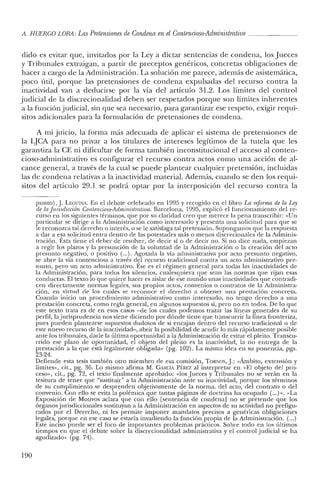 A. HUERCO LORA: LasPretensiones de Condena enel Contencioso-Administrativo
dido es evitar que, invitados por la Ley a dictar sentencias de condena, los Jueces
y Tribunales extraigan, a partir de preceptos genéricos, concretas obligaciones de
hacer a cargo de la Administración. La solución me parece, además de asistemática,
poco útil, porque las pretensiones de condena expulsadas del recurso contra la
inactividad van a deducirse por la vía del artículo 31.2. Los límites del control
judicial de la discrecionalidad deben ser respetados porque son límites inherentes
a la función judicial, sin que sea necesario, para garantizar ese respeto, exigir requi-
sitos adicionales para la formulación de pretensiones de condena.
A mi juicio, la forma más adecuada de aplicar el sistema de pretensiones de
la LJCA para no privar a los titulares de intereses legítimos de la tutela que les
garantiza la CE ni dificultar de forma también inconstitucional el acceso al conten-
cioso-administrativo es configurar el recurso contra actos como una acción de al-
cance general, a través de la cual se puede plantear cualquier pretensión, incluidas
las de condena relativas a la inactividad material. Además, cuando se den los requi-
sitos del artículo 29.1 se podrá optar por la interposición del recurso contra la
punto),j. LEGUINA. En el debate celebrado en 1995 y recogido en el libro La reforma de la Ley
de la jurisdicción Contencioso-Adnunistratioa. Barcelona, 1995, explicó el funcionamiento del re-
curso en los siguientes términos, que por su claridad creo que merece la pena transcribir: "Un
particular se dirige a la Administración como interesado y presenta una solicitud para que se
le reconozca tal derecho o interés, o se le satisfaga tal pretensión. Supongamos que la respuesta
a dar a esa solicitud entra dentro de las potestades más o menos discrecionales de la Adminis-
tración. Esta tiene el deber de resolver, de decir sí o de decir no. Si no dice nada, empiezan
a regir los plazos y la presunción de la voluntad de la Administración o la creación del acto
presunto negativo, o positivo (...). Agotada la vía administrativa por acto presunto negativo,
se abre la vía contenciosa a través del recurso tradicional contra un acto administrativo pre-
sunto, pero un acto administrativo. Ese es el régimen general para todas las inactividades de
la Administración, para todos los silencios, cualesquiera que sean las normas que rijan esas
conductas. El texto lo que quiere hacer es aislar de ese mundo unas inactividades que contradi-
cen directamente normas legales, sus propios actos, convenios o contratos de la Administra-
ción, en virtud de los cuales se reconoce el derecho a obtener una prestación concreta.
Cuando inicio un procedimiento administrativo como interesado, no tengo derecho a una
prestación concreta, como regla general, en algunos supuestos sí, pero no en todos. De lo que
este texto trata es de en esos casos -de los cuales podemos trazar las líneas generales de su
perfil, la jurisprudencia nos viene diciendo por dónde tiene que transcurrir la línea fronteriza,
pues pueden plantearse supuestos dudosos de si encajan dentro del recurso tradicional o de
este nuevo recurso de la inactividad-, abrir la posibilidad de acudir lo más rápidamente posible
ante los tribunales, darle la última oportunidad a la Administración de evitar el pleito. Transcu-
rrido ese plazo de oportunidad, el objeto del pleito es la inactividad, la no entrega de la
prestación a la que está legalmente obligada» (pg. 102). La misma idea en su ponencia, pgs.
23-24.
Defiende esta tesis también otro miembro de esa comisión, TORNOS, j.: "Ámbito, extensión y
limites», cit., pg. 36. Lo mismo afirma M. GARCÍA PÉREZ al interpretar en "El objeto de! pro-
ceso», cit., pg. 72, e! texto finalmente aprobado: «los Jueces y Tribunales no se verán en la
tesitura de tener que "sustituir" a la Administración ante su inactividad, porque los términos
de su cumplimiento se desprenden objetivamente de la norma, de! acto, del contrato o del
convenio. Con ello se evita la polémica que tantas páginas de doctrina ha ocupado (...)». "La
Exposición de Motivos aclara que con ello [sentencia de condena] no se pretende que los
órganos jurisdiccionales sustituyan a la Administración en aspectos de su actividad no prefigu-
rados por el Derecho, ni les permite imponer mandatos precisos a genéricas obligaciones
legales, porque en ese caso se estaría invadiendo la función propia de la Administración. (...)
Este inciso puede ser el foco de importantes problemas prácticos. Sobre todo en los últimos
tiempos en que el debate sobre la discrecionalidacl administrativa y el control judicial se ha
agudizado» (pg. 74).
190
 