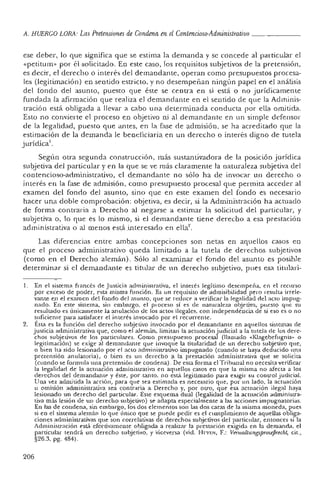 A. HUERCO LORA: Las Preiensumes de Condena en: elContencioso-Administrativo ~.__-r-r-r- _
ése deber, lo que significa que se estima la demanda y se concede al particular e!
«petitum» por él solicitado. En este caso, Jos requisitos subjetivos de la pretensión,
es decir, el derecho 6 interés de! demandante, operan como presupuestos procesa-
les (legitimación) en sentido estricto. y no desempeñan ningún papel en el análisis
del fondo del asunto, puesto que éste se centra en si está o no jurídicamente
fundada [a afirmación que realiza el demandante en el sentido de que la Adminis-
tración está obligada a llevar a cabo una determinada conducta por ella omitida.
Esto no convierte el proceso en objetivo ID al demandante en un simple defensor
de la legalidad, puesto que antes, en la fase de admisión, se ha acreditado que la
estimación de la demanda le beneficiaría. en un derecho o interés digno de tutela
jurídica'.
Según otra segunda construcción, más sustantivadora de la posición jurídica
subjetiva del particular y en la que se ve más claramente la naturaleza subjetiva del
contencioso-administrativo, el demandante no sólo ha de invocar un derecho o
interés en la fase de admisión, como presupuesto procesal que permita acceder al
examen del fondo del asunto, sino que en este examen del fondo es necesario
hacer una doble comprobación: objetiva, es decir, si la Administración ha actuado
de forma contraria a Derecho al negarse a estimar la solicitud del particular, y
subjetiva o, lo que es lo mismo, si el demandante tiene derecho a esa prestación
administrativa o al menos está interesado en ella".
Las diferencias entre ambas concepciones son netas en aquellos casos en
que el proceso administrativo queda limitado a la tutela de derechos subjetivos
(como en el Derecho alemán). Sólo al examinar el fondo del asunto es posible
determinar si el demandante es titular de un derecho subjetivo, pnes esa titulari-
l. En el sistema francés de Justicia administrativa, el interés legítimo desempeña, en el recurso
por exceso de poder, esta misma función. Es un requisito de admisibilidad pero resulta irrele-
vante el] el examen del fondo del asunto. que se reduce a verificar la legalidad del acto impug-
nado. En este sistema. sin embargo, el ploceso sí es de naturaleza objetiva, puesto que su
resultado es únicamente la anulación <le los actos ilegales. con independencia de si eso es o no
suficiente para satisfacer el interés invocado por el recurrente.
2. Ésta es la función del derecho subjetivo invocado por el demandante en aquellos sistemas de
justicia administrativa que, como el alemán, limitan la actuación judicial a la tutela ele los dere-
chos subjetivos de los particulares. Como presupuesto procesal (llamado «Klagehefugnis- o
legitimación) se exige al demandante que invoque La titularidad de un derecho subjetivo que,
o bien ha sido lesionado por el acto administrativo impugnado (cuando se haya deducido una
pretensión anulatoria) , o bien es un derecho ¡t. la prestación administrativa que se solicita
(cuando se formula Hila pretensión de condena). De esra forma el Tribunal no necesita verificar
la legalidad de la actuación administrativa en aquellos casos en que la misma no afecta a los
derechos del demandante y éste. por tanto. no está legitimado para exigir su control judicial.
Una vez admitida la acción, para que sea estimada es necesario que. por un lado. la actuación
u omisión administrativa sea contraria a Derecho y, por otro, que esa actuación ilegal haya
lesionado un derecho del particular. Este esquema dual (legalidad de la actuación administra-
tiva más lesión de ID derecho subjetivo) se adapta especialmente a las acciones impugnatorias.
En las de condena, sin embargo, los dos elementos son las dos caras de la misma moneda, pues
si en el sistema alemán lo que único que se puede pedir es c·1 cumplimiento de aquellas obliga-
ciones administrativas que son correlativas dc derechos subjetivos del particular, entonces si la
Administración está efectivamente obligada a realizar la prestación exigida en la demanda. el
particular tendrá un derecho subjetivo. y Viceversa (vid. H¡rn:N, F.: VenuallungsproujJreckl, cit.,
§26.3. pg. 484).
206
 
