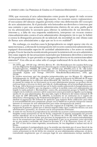 A. HUERCO LORA: LasPretensiones de Condena enelContencioso-Administrativo
1956, que mantenía al acto administrativo como punto de apoyo de todo recurso
contencioso-administrativo (salvo, lógicamente, los recursos contra reglamentos),
el mecanismo del silencio negativo permitía evitar esta deformación del concepto
de acto administrativo. Si el particular veía lesionados sus derechos o intereses por
una omisión o por una actuación administrativa distinta de un acto, podía pedir
en vía administrativa lo necesario para obtener la satisfacción de sus derechos o
intereses y, a falta de una respuesta satisfactoria, interponer un recurso conten-
cioso-administrativo contra el acto administrativo denegatorio (si es que lo había)
o contra la denegación presunta de su solicitud, sin necesidad en este último caso
de llamar acto administrativo a algo que no lo es en realidad".
Sin embargo, en muchos casos la Jurisprudencia no exigió apurar esta vía un
tanto tortuosa y, a efectos de la interposición del recurso contencioso-administrativo,
equiparó determinadas especies de actividad administrativa a los actos en sentido
propio. Una de las vías ha venido siendo presumir la existencia de un acto administra-
tivo como soporte de las actuaciones materiales que lesionasen derechos o intereses
de los particulares, lo que permitía su impugnación directa en vía contencioso-admi-
nistrativa'". Con ello no se cubre sólo el campo tradicional de la vía de hecho, sino
28 (1970), pgs. 149-185 (esp. 160-161); RÜFNER, W.: «Die Rechtsformen der sozialen Sichenmg
und das Allgemeine Verwaltungsrecht -Einordnung der sozialen Sicherung in das (allgemeine)
Verwaltungsrecht», VVDStRL, 28 (1970), pgs. 187-223 (esp. 204-205); Ua:, C. H.: «Die Lehre
van Verwaltungsakt im Licht der Ceneralklausel», en Venualtung und Venualtungsgerichtsbmkeit.
Gesammelte AuJsatze und Vort1'age 1949-1979. Kóln-Berlin-Bonn-Múnchen, 1979, pgs.
79-128.
Se pueden mencionar aquí dos ejemplos jurisprudenciales que cita MAURER, H.: Allgerneines
Venoalnmgsrecht, cit., §9.38 (pg. 198). Por un lado, según la Sentencia de! BVerwG de 22 mayo
de 1980 (publicada en la colección oficial BVenvGE, 60, 144-154), la «Umsetzung» o cambio
de puesto de trabajo de un funcionario no es acto administrativo porque no produce efectos
externos frente a terceros (es decir, por falta de «Auñenwirkung» en la terminología alemana).
En la pg. 148 la Sentencia recuerda que así lo había venido sosteniendo la Jurisprudencia con
posterioridad a la VwGO y que esa negativa a calificar la medida como acto administrativo no
impide la tutela judicial o «Rechtsschutz» contra ella, precisamente porque la VwGO de 1960
rompió con la tradición anterior y abrió numerosos cauces procesales no ligados con la impug-
nación de un acto administrativo. Por otro lado, según la Sentencia de! mismo tribunal de 20
de mayo de 1987 (BVerwGE, 77, 268-276), la inclusión de un conductor en e! registro de
infractores «<Eintragung in das Verkehrszentralregisrer») no es un acto administrativo, recha-
zándose el argumento del Tribunal de apelación (que sostenía dicha calificación para evitar
la irrecurribilidad del acto) justamente porque con la VwGO no es preciso interpretar extensi-
vamente el concepto de acto administrativo. para evitar denegaciones de justicia.
25. Durante el período de vigencia de la redacción original de la LRJ-PAC, este segundo caso se
equiparaba al primero, puesto que e! silencio negativo daba lugar a todos los efectos a un acto
administrativo (presunto), de acuerdo con la interpretación dominante.
26. A través de esta técnica la jurisprudencia ha admitido las acciones contencioso-administrativas
dirigidas contra actuaciones en vía de hecho, rompiendo el anterior monopolio del procedi-
miento intenlictal: así en la Sentencia de 7 de febrero de 1978 (RJ 1978, 581). Sobre esta
construcción de los actos tácitos, que permiten la impugnación en vía contencioso-administra-
tiva de las actuaciones que lesionen a los particulares y que no se presenten como ejecución
de un acto previo y recurrible, vid. GARCÍA DE ENTERRÍA, E. YT.-R. FERNANDEZ: Curso, cit., vol. I,
pg. 537: el acto tácito como expresión, normalmente, de una ilegalidad o incluso una vía de
hecho.
En otras ocasiones Iajurisprudencia no se ha sentido tan vinculada por el tenor literal de las
normas aplicables (art. 1 de la LJCA/l956 y concordantes) y ha admitido recursos interpuestos
contra actuaciones en vía de hecho sin construir un acto administrativo subyacente, es decir,
entendiendo simplemente que el concepto legal de acto administrativo incluye también la
224
 