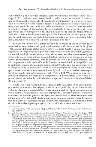 Xl. La sentencia (1): la inadmisibilidad y los pronunciamientos anulatorios
cial admisible y en ocasiones obligado, como veremos más despacio «infra», en el
Capítulo XII. Deducida una pretensión de condena, si el órgano judicial constata
que ni el material incorporado al expediente administrativo ni el que se ha apor-
tado a los autos judiciales permite decidir si la Administración está sometida a la
obligación que es la base de la pretensión de condena, no quedará otro remedio,
si se quiere otorgar al demandante la tutela judicial efectiva a que tiene derecho,
que anular el acto denegatorio que se haya dictado y condenar a la Administración
a decidir otra vez sobre la petición del particular, indicándole también qué paráme-
tros de esa decisión han quedado definitivamente aclarados en sede judicial y debe,
por tanto, tener en cuenta en la nueva resolución que dicte.
La doctrina revisora de la jurisprudencia de los vicios de orden público era a
su vez crítica con el sistema de justicia administrativa de su época (el de la I,JCA/
1956, a pesar del juicio global positivo sobre este texto legal), y en especial con la
regulación de los presupuestos procesales (excepción de acto consentido, generali-
zación del privilegio de decisión previa y de los recursos administrativos obligato-
rios, etc.), ya que estos autores la consideraban excesivamente compleja y un obs-
táculo, en múltiples ocasiones, para el examen de fondo de las pretensiones. Por
ello no propusieron la sustitución de la doctrina de los vicios de orden público por
la aplicación directa del esquema admisibilidad/fondo, sino que recondujeron a
la categoría de la nulidad radical aquellos de los antiguos vicios de orden público
que consideraban realmente trascendentes (para lo cual se procedió a reinterpre-
tal' el sistema de nulidades tasadas del arto 47 de la LRJ-PAC a partir de una inter-
pretación extensiva del vicio de incompetencia), y defendieron la prioridad del
pronunciamiento sobre la nulidad radical respecto al examen de la admisibilidad
de la pretensión".
A esta tesis se ha respondido que, «[e]n cuanto la regulación de los requisitos
procesales se adecua a las exigencias de la tutela judicial», ya no tiene sentido
violentar el esquema admisibilidad/fondo, anteponiéndole el pronunciamiento so-
bre la eventual nulidad radical del acto impugnado. «El órgano jurisdiccional debe
examinar con carácter previo a cualquier otra cuestión si el "recurso contencioso-
administrativo" es admisible, incluso antes que la posible concurrencia de un mo-
tivo de nulidad del acto frente al que se deduce la pretensión (oo.), si bien la nulidad
de pleno Derecho impide que opere la excepción de acto consentido»".
4. Vid. FERNÁNDEZ, T.-R.: La doctrina, cit., pgs. 209 y SS., YSANTAMARÍA PASTOR, J.A.: La nulidad, cit.,
pgs. 444-446.
5. Vid. los dos textos entrecomillados en GC)NZÁLEZ Pf:REZ, J.: Comerüarios, cit., vol. Ir, pg. L282.
También afirma que ésa es la tesis dominante en la Jurisprudencia actual (pgs. 1285 y ss.).
Encontramos esta doctrina en la Sentencia de 5 de marzo de 1997 (RJ 1997, 1863). La Sentencia
recurrida en apelación había inadmitido el recurso contencioso-arlrninistrativo por extemporá-
neo (ya que la Administración demandante no interpuso e! recurso administrativo pertinente),
pero hizo la salvedad de que "si hubiera debido apreciarse la nulidad de pleno derecho de!
acto impugnado por incompetencia manifiesta (...) hubiera procedido entrar en e! fondo del
asunto». La Sentencia de! TS dice que la apelada "ha aplicado la doctrina de los vicios de orden
público», y se muestra contraria a la misma: "a tenor de la más moderna doctrina jurispruden-
cial, según se deduce de nuestras Sentencias de 23 ele noviembre y 7 de diciembre de 1993 (RJ
1993, 8520 Y9533), así como la de 30 de septiembre de 1994 (RJ 1994, 7122), que continúan
235
 