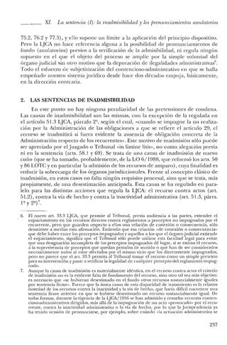 XI. La sentencia (1): la in admisibilidad y los pronunciamientos anulatorios
75.2, 76.2 Y77.3), Ye110 supone un límite a la aplicación del principio dispositivo.
Pero la IJCA no hace referencia alguna a la posibilidad de pronunciamientos de
fondo (anulatorios) previos a la verificación de la admisibilidad, ni regula ningún
supuesto en el que el objeto del proceso se amplíe por la simple voluntad del
órgano judicial sin otro motivo que la depuración de ilegalidades adrninistrativas''.
Todo el esfuerzo de subjetivización del contencioso-administrativo en que se halla
empeñado nuestro sistema jurídico desde hace dos décadas empuja, básicamente,
en la dirección contraria.
2. LAS SENTENCIAS DE INADMISIBILIDAD
En este punto no hay ninguna peculiaridad de las pretensiones de condena.
Las causas de inadmisibilidad son las mismas, con la excepción de la regulada en
el artículo 51.3 LJCA, párrafo 2º, según el cual, «cuando se impugne la no realiza-
ción por la Administración de las obligaciones a que se refiere el artículo 29, el
recurso se inadmitirá si fuera evidente la ausencia de obligación concreta de la
Administración respecto de los recurrentes». Este motivo de inadmisión sólo puede
ser apreciado por el Juzgado o Tribunal «in limine litis», no como alegación previa
ni en la sentencia (arts. 58.1 y 69). Se trata de una causa de inadmisión de nuevo
cuño (que se ha tomado, probablemente, de la LO 6/1988, que reformó los arts. 50
y 86 LOTC y en particular la admisión de los recursos de amparo), cuya finalidad es
reducir la sobrecarga de los órganos jurisdiccionales. Frente al concepto clásico de
inadmisión, en estos casos no falta ningún requisito procesal, sino que se trata, más
propiamente, de una desestimación anticipada. Esta causa se ha regulado en para-
lelo para las distintas acciones que regula la LJCA: el recurso contra actos (art.
51.2), contra la vía de hecho y contra la inactividad administrativa (art. 51.3, párrs.
1º Y 2º) 7.
6. El nuevo arto 33.3 LJCA, que permite al Tribunal, previa audiencia a las partes, extender el
enjuiciamiento en los recursos directos contra reglamentos a preceptos no impugnados por el
recurrente, pero que guarden respecto a ellos una relación de conexión o consecuencia, sólo
desmiente a medias esta afirmación. Entiendo que esa relación «de conexión o consecuencia»
que debe haber entre los preceptos impugnados y aquellos a los que el órgano judicial extiende
el enjuiciamiento, significa que el Tribunal sólo puede utilizar esta facultad legal para evitar
que una designación incompleta de los preceptos impugnados dé lugar, si se estima el recurso,
a la supervivencia de precep tos que quedan privados de sentido o que han de ser considerados
necesariamente nulos al estar afectados por el mismo vicio que los directamente impugnados,
pero no parece que el arto 33.3 permita al Tribunal tomar el recurso como un simple pretexto
para su intervención y pasar a verificar la legalidad de cualquier precepto del reglamento impug-
nado.
7. Aunque la causa de inadmisión es materialmente idéntica, en el recurso contra actos el criterio
de inadmisión no es la evidente falta de fundamento del recurso, sino otro tal vez más objetivo:
es necesario que «se hubieran desestimado en el fondo otros recursos sustancialmente iguales
por sentencia firme». Parece que la única causa de esta disparidad de tratamiento es la relativa
novedad de los recursos contra la inactividad y la vía de hecho, que haría difícil encontrar una
sentencia firme anterior en que se hubiese desestimado un recurso sustancialmente igual. De
todas formas, durante la vigencia de la LJCA/1956 se han admitido y resuelto recursos conten-
cioso-administrativos dirigidos, más allá de la impugnación de un acto «provocado» por el recu-
rrente, contra la inactividad administrativa o la vía de hecho, por lo que la Jurisprudencia ya
ha tenido ocasión de pronunciarse, por ejemplo, sobre cuándo «la actuación administrativa se
237
 