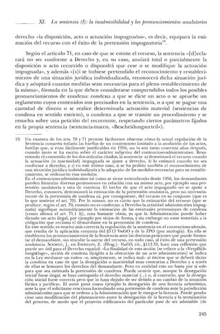 XI. La sentencia (1): la inadmisibilidad y los pronunciamientos anulatorios
derecho «la disposición, acto o actuacion impugnados», es decir, equipara la esti-
mación del recurso con el éxito de la pretensión impugnatoria'",
Según el artículo 71, en caso de que se estime el recurso, la sentencia «[djecla-
rará no ser conforme a Derecho y, en su caso, anulará total o parcialmente la
disposición o acto recurrido .0 dispondrá que cese o se modifique la actuación
impugnada», y además «[s] i se hubiese pretendido el reconocimiento y restableci-
miento de una situación jurídica individualizada, reconocerá dicha situación jurí-
clica y adoptará cuantas medidas sean necesarias para el pleno restablecimiento de
la misma», fórmula en la que deben considerarse comprendidos todos los posibles
pronunciamientos de condena: condena a que se dicte un acto o se apruebe un
reglamento cuyos contenidos son precisados en la sentencia, o a que se pague una
cantidad de dinero o se realice determinada actuación material (sentencias de
condena en sentido estricto), o condena a que se tramite un procedimiento y se
resuelva sobre una petición del recurrente, respetando ciertos parámetros fijados
en la propia sentencia (sentencia-marco, «Bescheidungsurteil»).
19. Un examen de los arts, 70 y 71 permite fácilmente observar cómo la actual regulación de la
Sentencia conserva todavía las huellas de un contencioso limitado a la anulación de los actos,
huellas que, si eran fácilmente justificables en 1956, no lo son tanto cuarenta años después,
cuando tanto se ha escrito sobre el carácter subjetivo del contencioso-administrativo. Resu-
miendo el contenido de los dos artículos citados, la sentencia: a) desestimará e! recurso cuando
la actuación (o inactividad) impugnada se ajuste a derecho, b) lo estimará cuando no sea
conforme a derecho, y e) en este último caso, si se ha pedido también el reconocimiento de
una situación jurídica individualizada y la adopción de las medidas necesarias para su restable-
cimiento, se ordenarán esas medidas.
En el contencioso-administrativo tal como se viene entendiendo desde 1956, los demandantes
pueden formular diversas pretensiones en relación con un mismo acto, por ejemplo una pre-
tensión anulatoria y otra de condena. El hecho de que el acto impugnado no se ajuste a
Derecho, entonces, determinará la estimación de la pretensión anulatoria, pero no necesaria-
mente de la pretensión de condena ni, por consiguiente, de! recurso en su conjunto (que es
lo que sostiene el art. 70). Por lo mismo, no es cierto que la estimación del recurso (que se
produce. según el art, 70, cuando no es conforme a Derecho la actividad administrativa impug-
nada) signifique automáticamente la estimación de las eventuales pretensiones de condena
[como afirma e! art, 71.1 b)], cosa bastante obvia, ya que la Administración puede haber
dictado un acto ilegal, por ejemplo por vicios de forma, y sin embargo no estar sometida a la
obligación que reclama e! demandante en la pretensión de condena.
En este sentido es mucho más correcta la regulación de la sentencia en el contencioso-alemán,
que resulta de la aplicación conjunta del §113 VwGO y de la ZPO (por analogía). En ella se
establecen los pronunciamientos de la Sentencia ante las distintas peticiones que puede formu-
lar el demandante, sin vincular la suerte de! recurso, en todo caso, al éxito de una pretensión
anulatoria. SCHMlDT,j., en EYERMANN, E. (Hrsg.): VwGO, cit., §1l3.33, hace una reflexión que
puede ser útil para el Derecho español: «La finalidad de esta acción [se refiere a la «Verpflich-
tungsklage», acción de condena dirigida a la obtención de un acto administrativo] se indica
en la Ley mediante un rodeo -o, simplemente, se indica mal- al decirse que se deberá dictar
la condena en caso de que la denegación o inactividad sean contrarias a Derecho y a través
de ellas se lesionen los derechos de! demandante. Pero en realidad esto no basta por sí solo
para que sea estimada la pretensión de condena. Puede ocurrir que, aunque la denegación
inicial fuese ilegal, se haya extinguido el derecho material (...) o, al contrario, que la denega-
ción inicial fuese correcta pero que lo haya dejado de ser debido a un cambio de la situación
fáctica y jurídica». El autor pone como ejemplo la clenegación de una licencia urbanística,
ante la que e! solicitante reacciona formulando una pretensión de condena ante la jurisdicción
administrativa para que se ordene a la Administración que le otorgue la licencia. Puede produ-
cirse una modificación de! planeamiento entre la denegación de la licencia y la terminación
del proceso, de modo que e! proyecto edificatorio del particular pase de ser admisible (de
245
 