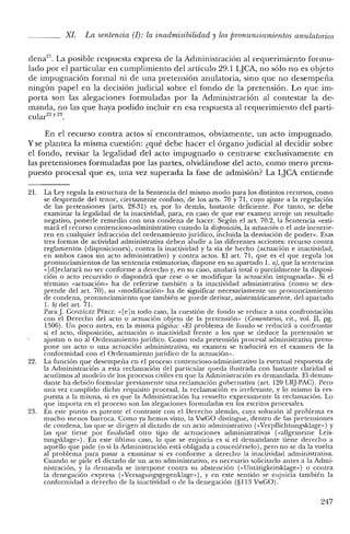 XI. La sentencia (1): la inadmisibilidad y los jJronunciamientos anulatorios
dena'". La posible respuesta expresa de la Administración al requerimiento formu-
lado por el particular en cumplimiento del artículo 29.1 LJCA, no sólo no es objeto
de impugnación formal ni de una pretensión anulatoria, sino que no desempeña
ningún papel en la decisión judicial sobre el fondo de la pretensión. Lo que im-
porta son las alegaciones formuladas por la Administración al contestar la de-
manda, no las que haya podido incluir en esa respuesta al requerimiento del parti-
cular22y 23.
En el recurso contra actos sí encontrarnos, obviamente, un acto impugnado.
y se plantea la misma cuestión: ¿qué debe hacer el órgano judicial al decidir sobre
el fondo, revisar la legalidad del acto impugnado o centrarse exclusivamente en
las pretensiones formuladas por las partes, olvidándose del acto, corno mero presu-
puesto procesal que es, una vez superada la fase de admisión? La LJCA entiende
21. La Ley regula la estructura de la Sentencia del mismo modo para los distintos recursos, como
se desprende del tenor, ciertamente confuso, de los arts. 70 y 71, cuyo ajuste a la regulación
de las pretensiones (arts. 28-31) es, por lo demás, bastante deficiente. Por tanto, se debe
examinar la legalidad de la inactividad, para, en caso de que ese examen arroje un resultado
negativo, ponerle remedio con una condena de hacer. Según el art. 70.2, la Sentencia «esti-
mará el recurso contencioso-administrativo cuando la disposición, la actuación o el acto incurrie-
ren en cualquier infracción del ordenamiento jurídico, incluida la desviación de poder», Esas
tres formas de actividad administrativa deben aludir a las diferentes acciones: recurso contra
reglamentos (disposiciones), contra la inactividad y la vía de hecho (actuación e inactividad,
en ambos casos sin acto administrativo) y contra actos. El arto 71, que es el que regula los
pronunciamientos de las sentencia estimatorias, dispone en su apartado 1. a), que la sentencias
«[d]eclarará no ser conforme a derecho y, en su caso, anulará total o parcialmente la disposi-
ción o acto recurrido o dispondrá que cese o se modifique la actuación impugnada". Si el
término «actuación" ha de referirse también a la inactividad administrativa (como se des-
prende del art. 70), su «modificación" ha de significar necesariamente un pronunciamiento
de condena, pronunciamiento que también se puede derivar, asistemáticamente, del apartado
1. b) del art, 71.
Para J. GONzALEZ PtREZ: «[e] n todo caso, la cuestión de fondo se reduce a una confrontación
con el Derecho del acto o actuación objeto de la pretensión" (Comentarios, cit., vol. II, pg.
1306). Un poco antes, en la misma página: «El problema de fondo se reducirá a confrontar
si el acto, disposición, actuación o inactividad frente a los que se deduce la pretensión se
ajustan o no al Ordenamiento jurídico. Como toda pretensión procesal administrativa presu-
pone un acto o una actuación administrativa, su examen se traducirá en el examen de la
conformidad con el Ordenamiento jurídico de la actuación".
22. La función que desempeña en el proceso contencioso-administrativo la eventual respuesta de
la Administración a esta reclamación del particular queda ilustrada con bastante claridad si
acudimos al modelo de los procesos civiles en que la Administración es demandada. El deman-
dante ha debido formular previamente una reclamación gubernativa (art. 120 LRJ-PAC). Pero
una vez cumplido dicho requisito procesal, la reclamación es irrelevante, y lo mismo la res-
puesta a la misma, si es que la Administración ha resuelto expresamente la reclamación. Lo
que importa en el proceso son las alegaciones formuladas en los escritos procesales.
23. En este punto es patente el contraste con el Derecho alemán, cuya solución al problema es
mucho menos barroca. Como ya hemos visto, la VwGO distingue, dentro de las pretensiones
de condena, las que se dirigen al dictado de un acto administrativo (<<Verpflichtungsklage") y
las que tiene por finalidad otro tipo de actuaciones administrativas (vallgemeine Leis-
tungsklage»). En este último caso, lo que se enjuicia es si el demandante tiene derecho a
aquello que pide (o si la Administración está obligada a concedérselo), pero no se da la vuelta
al problema para pasar a examinar si es conforme a derecho la inactividad administrativa.
Cuando se pide el dictado de un acto administrativo, es necesario solicitarlo antes a la Admi-
nistración, y la demanda se interpone contra su abstención «<Untátigkeitsklage») o contra
la denegación expresa (<<Versagungsgegenklage"), y en este sentido se enjuicia también la
conformidad a derecho de la inactividad o de la denegación (§113 VwGO).
247
 