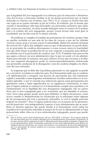 A. HUERCO LORA: Las Pretensiones de Condena en el Contencioso-Administmtivo _
que la legalidad del acto impugnado sí es relevante para la estimación o desestima-
ción del recurso y determina también la de las demás pretensiones que se hayan
deducido en relación con el mismo (arts. 70.2 y 71.1), aunque ya hemos visto que
esta regla no se puede entender al pie de la letra. Es evidente, por lo demás, que
cuando el demandante sólo haya formulado una pretensión anulatoria (por ejem-
plo, contra una sanción), no tiene sentido distinguir entre el examen de la preten-
sión y la revisión del acto impugnado, porque (como hemos visto antes para la
inactividad) son las dos caras de la misma moneda.
El problema se complica al estudiar las pretensiones de condena, porque éstas
no quedan incluidas en uno solo de los tipos de recurso a que me he referido
(recurso contra actos y recurso contra la inactividad). Dados los estrictos términos
del artículo 29.1 LJCA, hay múltiples casos en que el demandante no puede dedu-
cir su pretensión de condena directamente o como recurso contra la inactividad,
sino que debe forzar la producción de un acto (expreso o presunto) para deducir
en relación con él la pretensión de condena (art. 31.2). Y también hay casos en los
que aspira a obtener un acto administrativo (por lo que no acude a la vía adminis-
trativa para vincular la instancia, sino para obtener el acto que necesita) y al obte-
ner una respuesta denegatoria acude al contencioso-administrativo deduciendo
una pretensión anulatoria de la denegación y otra de condena dirigida a la obten-
ción del acto solicitado.
La respuesta que se debe dar al problema planteado en este epígrafe no puede
ser, a mijuicio, la misma en todos los casos. Si el demandante pide que se condene
a la Administración a otorgarle una licencia de parcelación que está totalmente
reglada y sometida a unos requisitos relativamente sencillos enumerados en la nor-
mativa aplicable, o que le conceda una subvención agraria cuyos presupuestos son
igualmente claros y están especificados en un reglamento comunitario, es claro
que el órgano judicial se centrará en si el demandante cumple esos requisitos y no
exclusivamente en la legalidad del acto denegatorio impugnado. Eso no quiere
decir que el acto impugnado pase a ser irrelevante una vez admitido el recurso,
entre otras cosas porque puede servir para delimitar el objeto del proceso, como
ocurre cuando la Administración ha reconocido que el solicitante reúne algunos
de los presupuestos del acto o prestación solicitados, lo cual le impide ponerlos
después en cuestiórr'". Pero el órgano judicial tiene, en el examen de las pretensio-
nes del particular, una independencia respecto al acto administrativo que se mani-
fiesta en diversos aspectos. Así, puede decidir si el demandante reúne todos los
requisitos de la prestación solicitada al margen de lo que la Administración se haya
pronunciado sobre ellos en el acto administrativo impugnado, puesto que puede
24. Esto se deriva, entre otros fundamentos, del art. 33.2 LJCA «a fortiori». Si el órgano judicial
no está vinculado por los motivos alegados por la Administración demandada al oponerse al
recurso, menos aún lo estará por lo que la Administración haya podido responder al particular
en vía administrativa. Sobre la situación particular de los actos administrativos que deben ser
obligatoriamente motivados, me remito a mi artículo «La motivación de los actos administrati-
vos y la aportación de nuevos motivos en el proceso contencioso-administrativo», RAP, 145
(1997), pgs. 89-115.
248
 