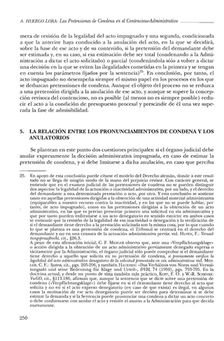 /t. HUERCO LOR/t: LasPretensiones de Condena enel Contencioso-Administrativo _
mera de revisión de la legalidad del acto impugnado y una segunda, condicionada
a que la anterior haya conducido a la anulación del acto, en la que se decidirá,
sobre la base de ese acto y de su contenido, si la pretensión del demandante debe
ser estimada y, en su caso, si esa estimación debe ser total (condenando a la Admi-
nistración a dictar el acto solicitado) o parcial (condenándola sólo a volver a dictar
una decisión en la que se eviten las ilegalidades cometidas en la primera y se tengan
en cuenta los parámetros fijados por la sentenciaj'". En conclusión, por tanto, el
acto impugnado no desempeña siempre el mismo papel en los procesos en los que
se deduzcan pretensiones de condena. Aunque el objeto del proceso no se reduzca
a una pretensión dirigida a la anulación de ese acto, y aunque se supere la concep-
ción revisora del contencioso, no es posible (al menos no es siempre posible) redu-
cir el acto a la condición de presupuesto procesal y prescindir de él una vez supe-
rada la fase de admisibilidad.
5. LA RELACIÓN ENTRE LOS PRONUNCIAMIENTOS DE CONDENA Y LOS
ANULATORIOS
Se plantean en este punto dos cuestiones principales: si el órgano judicial debe
anular expresamente la decisión administrativa impugnada, en caso de estimar la
pretensión de condena, y si debe limitarse a dicha anulación, en caso que perciba
25. En apoyo de esta conclusión puede citarse el modelo de! Derecho alemán, donde a este resul-
tado no se llega de ningún modo de la mano del prejuicio revisor. Con carácter general, se
entiende que en e! examen judicial de las pretensiones de condena no se pueden distinguir
dos aspectos: la legalidad de la actuación o inactividad administrativa, por un lado, y el derecho
del demandante a una determinada prestación o acto, por otro. Y esta conclusión se sostiene
tanto en aquellas pretensiones dirigidas a la obtención de una actividad material administrativa
(equiparables a nuestro recurso contra la inactividad, y en las que no se puede hablar, por
tanto, de acto impugnado), como en las pretensiones dirigidas a la obtención de un acto
administrativo, en las que es preciso presentar primero una solicitud en vía administrativa y
que por tanto pueden enfrentarse a un acto denegatorio en sentido estricto: en ambos casos
se entiende que la revisión de la legalidad de esa inactividad o denegación y la verificación de
si el demandante tiene derecho a la prestación solicitada son la misma cosa, por lo que cuando
lo que se plantea es una pretensión de condena, el Tribunal se centrará en el derecho de!
demandante y no en una censura de la actuación administrativa previa: vid. HUFEN, F.: Verwal-
tungsprozejJrecht, cit., §26.3.
A pesar de esta afirmación inicial, C. F. MENGER observa que, ante una «Verpflichtungsklage»
o acción dirigida a la obtención de un acto administrativo previamente denegado expresa o
tácitamente por la Administración, el órgano judicial sólo puede comprobar si e! demandante
tiene derecho a aquello que solicita en su pretensión de condena, si previamente verifica la
legalidad del acto administrativo denegatorio de la solicitud presentada en vía administrativa: vid. MEN-
GER, C. F.: System, cit., pgs. 205-206, y también HAUEISléN: «Das Verháltnis van Norm und Verwal-
tungsakt und seine Bedeutung fúr Klage und Urteil», DVBl, 74 (1959), pgs. 793-795. En la
doctrina actual, y desde un punto de vista también más práctico, Korr, F. O. YW.-R. SCHENKlc:
VwCO, cit., §113.186, afirman que, aunque la sentencia que se dicte sobre una pretensión de
condena (<<Verpflichtungsklage») debe fijarse en si el demandante tiene derecho al acto que
solicita y no en si el acto expreso denegatorio (en caso de que exista) es ilegal, en algunos
casos la motivación de ese acto denegatorio puede ser decisiva para determinar si se debe
estimar la demanda y si la Sentencia puede pronunciar una condena a dictar un acto concreto
o debe conformarse con anular e! acto y remitir el asunto a la Administración para que decida
nuevamente.
250
 