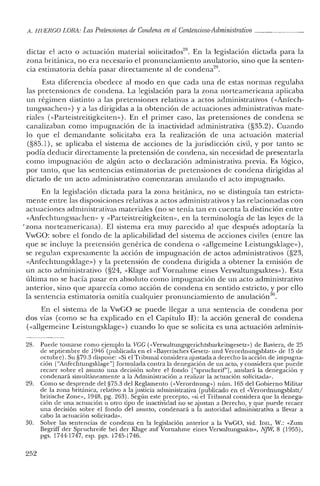 A. HUERCO LORA: LasPretensiones de Condena en elContencioso-Administrativo _
dictar el acto o actuación material solicitados'". En la legislación dictada para la
zona británica, no era necesario el pronunciamiento anulatorio, sino que la senten-
cia estimatoria debía pasar directamente al de condena'",
Esta diferencia obedece al modo en que cada una de estas normas regulaba
las pretensiones de condena. La legislación para la zona norteamericana aplicaba
un régimen distinto a las pretensiones relativas a actos administrativos (<<Anl'ech-
tungssachen») y a las dirigidas a la obtención de actuaciones administrativas mate-
riales (<<Parteistreitigkeiten»). En el primer caso, las pretensiones de condena se
canalizaban como impugnación de la inactividad aclministrativa (§35.2). Cuando
lo que el demandante solicitaba era la realización de una actuación material
(§85.1), se aplicaba el sistema de acciones de la jurisdicción civil, y por tanto se
podía deducir directamente la pretensión de condena, sin necesidad de presentarla
como impugnación de algún acto o declaración administrativa previa. Es lógico,
por tant.o, que las sentencias estimatorias de pretensiones de condena dirigidas al
dict.ado de un act.o administrat.ivo comenzaran anulando el acto impugnado.
En la legislación dictada para la zona británica, no se dist.inguía tan estricta-
mente entre las disposiciones relat.ivas a actos administ.rativos y las relacionadas con
actuaciones administrativas materiales (no se tenía t.an en cuent.a la distinción entre
«Anfechtungssachen. y «Parteistreitigkeiten», en la terminología de -las leyes de la
'zona norteamericana). El sist.ema era muy parecido al que después adoptaría la
VwGO: sobre el fondo de la aplicabilidad del sistema de acciones civiles (entre las
que se incluye la pretensión genérica de condena o «allgerneine Leistungsklage»),
se regulan expresamente la acción de impugnación de act.os administ.rativos (§23,
«Anfechtungsklage») y la pret.ensión de condena dirigida a obtener la emisión de
un acto administrativo (§24, «Klage auf Vornahme eines Verwaltungsaktes»). Esta
última no se hacía pasar en absoluto como impugnación de un acto administ.rativo
ant.erior, sino que aparecía como acción de condena en sentido est.ricto, y por ello
la sentencia estimatoria omitía cualquier pronunciamiento de anulación30.
En el sistema de la VwGO se puede llegar a una sentencia de condena por
dos vías (como se ha explicado en el Capítulo U): la acción general de condena
(«allgerneine Leistungsklage») cuando lo que se solicita es una act.uación adminis-
28. Puede tomarse como ejemplo la VCC (<<Verwaltungsgerichtsbarkeitsgesetz,» de Baviera, de 25
de septiembre de 1946 (publicada en el «Bayerisches Gesetz- und Verorrlnungsblatt» de 15 de
octubre). Su §79.3 dispone: «Si el Tribunal considera ajustada a derecho la acción de impugna-
ción ["Anfechtungsklage"] formulada contra la denegación de un acto, y considera que puede
recaer sobre el asunto una decisión sobre el fondo ["spruchreif'], anulará la denegación y
condenará simultáneamente a la Administración a realizar la actuación solicitada».
29. Como se desprende del §75.3 del Reglamento (<<Verordnung») núm. 165 del Gobierno Militar
de la zona británica, relativo a lajusticia administrativa (publicado en el «Verordnungsblatt/
britische Zone», 1948, pg. 263). Según este precepto, «si el Tribunal considera que la denega-
ción de una actuación u otro tipo de inactividad no se ajustan a Derecho, y que puede recaer
una decisión sobre el fondo del asunto, condenará a la autoridad administrativa a llevar a
cabo la actuación solicitada».
30. Sobre las sentencias de condena en la legislación anterior a la VwGO, vid. IDEL, W.: «Zum
Begriff del' Spruchreife bei del' Klage auf Vornahrne eines Verwaltungsakts», NJW, 8 (1955),
pgs. 1744-1747, esp. pgs. 1745-1746.
252
 