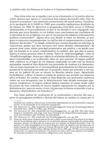 A. HUERCO LORA: LasPretensiones de Condena en elContencioso-Administrativo _
Estas ideas están tan arraigadas y son ya tan elementales en la justicia adminis-
trativa alemana que apenas se encuentran hoy trabajos doctrinales sobre ellas. Es
necesario remontarse a los momentos fundacionales del actual sistema (alrededor
de la aprobación de la VwGO en 1960) para consultar explicaciones detalladas de
las mismas. En 1962, O. GROSCHUPF se preguntaba cómo debe actuar el Tribunal
administrativo si el procedimiento en que se ha dictado el acto impugnado está
afectado por vicios formales, en un trabajo cuyas conclusiones son reveladoras de
la identidad de los problemas con que se encuentran los distintos ordenamientos
jurídicos continentales'". «Quien tiene que decidir si existe un derecho, se pre-
gunta si concurren sus presupuestos, no cuál ha sido el comportamiento o el proce-
dimiento del deudorv". La simple anulación por motivos formales no soluciona la
controversia, puesto que hace necesaria una nueva decisión administrativa'". El
proceso tiene como misión principal proporcionar paz jurídica, y no puede cum-
plir esa función si no aclara completamente la cuestión, sino que deja la puerta
abierta a nuevos procesos sobre la misma. Tanto la «Anfechtungsklage» como la
«Verpflichtungsklage» tienen por objeto la aclaración definitiva de relaciones jurí-
dicas controvertidas y no la discusión sobre un acto concreto. El órgano judicial
debe colaborar en el logro de ese objetivo, empleando en cada caso las técnicas
apropiadas: cuando se haya deducido una pretensión de condena y la Administra-
ción no haya examinado en el correspondiente procedimiento los distintos presu-
puestos de la solicitud presentada por el particular, habrá que proceder a ese exa-
men en vía judicial (lo que se conoce en Derecho alemán como «Spruchreife
herbeifúhren» o llevar el asunto al estado de madurez que permita una sentencia
sobre el fondo). En cambio, cuando se haya deducido una pretensión anulatoria
contra un acto denegatorio que la Administración haya dictado invocando argu-
mentos insuficientes, el órgano judicial deberá examinar el asunto desde todos
los puntos de vista, teniendo en cuenta también argumentos no alegados por la
Administración, antes de anular el acto (técnica que ya hemos examinado y que se
denomina «Nachschieben von Gründen»)57.
Esta labor judicial de verificación de la conformidad a derecho del acto a
partir de presupuestos jurídicos y fácticos del mismo no tenidos en cuenta por la
fundamentos jurídicos y fácticos que la autoridad administrativa no ha mencionado (expresa-
mente) en la motivación de la resolución impugnada».
54. Vid. GROSCHUPF, O.: «Wie entscheidet das Verwaltungsgericht wenn das Verwaltungsverfahren
fehlerhaft war?», DVBI, 77 (1962), pgs. 627-634.
55. Vid. GROSCHUPF, O.: «Wie entscheidet das Verwaltungsgericht», cit., pg. 628: «Wer über einen
Anspruch entscheiden soll, fragt nach dem Vorliegen der Anspruchsvoraussetzungen, nicht
nach dem Verfahren oder Verhalten des Schuldners».
56. Vid. GROSCHUPF, O.: «Wie entscheidet das Verwaltungsgericht», cit., pg. 629.
57. Como he dicho antes, el planteamiento de este trabajo es una muestra importante de la identi-
dad de los problemas que se plantean en los distintos sistemas continentales de justicia admi-
nistrativa, porque sus ideas son las mismas que va a avanzar en España FElmÁNDEz, T.-R.: La
doctrina, cit. (instrumentalidad de los vicios formales; deber de alcanzar una decisión sobre el
fondo cuando sea posible) y ahora en Francia WOEHRLlNC, J.-M.: «Vers la fin du recours pour
excés de pouvoir?», L'Etat deDroit. Mélanges Braibant. Paris, 1995, pgs. 777-791, con su contrapo-
sición entre un contencioso dedicado a la revisión de actos y otro cuyo objetivo es el examen
de relaciones jurídicas y de derechos y obligaciones entre las partes.
266
 
