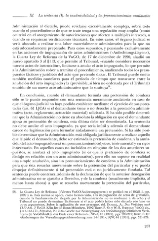Xl. La sentencia (1): la inadmisibilidad y los [mmumciamieruos anulatorios
Administración al dictarlo, puede revelarse excesivamente compleja, sobre todo
cuando el procedimiento de que se trate tenga una regulación muy amplia (como
ocurrirá en el otorgamiento de autorizaciones que afecten a múltiples intereses, o
cuando se requieran verificaciones técnicas). En estos casos, el órgano judicial se
vería abocado a realizar una labor materialmente administrativa para la que no
está adecuadamente preparado. Para estos supuestos, y pensando exclusivamente
en las acciones de impugnación de actos administrativos (<<Anfechtungsklagen»),
la Cuarta Ley de Reforma de la VwGO, de 17 de diciembre de 1990, añadió un
nuevo apartado 3 al §1l3, que permite al Tribunal, «cuando considere necesarios
nuevos actos de instrucción», limitarse a anular el acto impugnado, lo que permite
a la Administración volver a tramitar el procedimiento, analizando todos los presu-
puestos fácticos y jurídicos del acto que pretende dictar. El Tribunal puede emitir
también medidas cautelares para el período de tiempo que transcurre entre la
anulación del acto impugnado y la (previsible, si bien no ordenada por el Tribunal)
emisión de un nuevo acto administrativo que lo sustituya'",
En conclusión, cuando el demandante formula una pretensión de condena
sólo se le puede responder con una sentencia meramente anulatoria en caso de
que el órgano judicial no haya podido establecer mediante el ejercicio de sus potes-
tades (art. 61 LjCA) si el demandante tiene o no derecho a la prestación adminis-
trativa (acto, reglamento, actuación material) solicitada. Si ha sido posible determi-
nar que la Administración no tiene en absoluto la obligación en que el demandante
apoya su pretensión de condena, esta última debe ser desestimada. La sentencia
no debe anular el acto impugnado, ya que sería inútil y además el demandante
carece de legitimación para formular aisladamente esa pretensión. Si ha sido posi-
ble determinar que la Administración está obligadajurídicamente a realizar aquello
que le pide el demandante, debe ser estimada la pretensión de condena, y la anula-
ción del acto impugnado será un pronunciamiento adjetivo, instrumental yen rigor
innecesario. En aquellos casos no incluidos en ninguno de los dos anteriores su-
.puestos, se anulará el acto impugnado (si es que la pretensión de condena se
dedujo en relación con un acto administrativo), pero ello no supone en realidad
una simple anulación, sino un pronunciamiento de condena a la Administración
para que ésta resuelva nuevamente sobre la pretensión del particular y se pueda
despejar definitivamente si tal pretensión está o no jurídicamente fundada. Tal
sentencia puede contener, además de la declaración de que la anterior denegación
administrativa no se ajustaba a Derecho, y de la condena (usualmente implícita, al
menos hasta ahora) a que se resuelva nuevamente la pretensión del particular,
58. La Cuarta Ley de Reforma (<<Viertes VwGO-Anderungsgesetz») se publicó en el 8GBl, 1, pgs.
2809 Y ss. Esta norma se aplica, como hemos visto, a la impugnación ele actos de gravamen,
cuando la fundamentación alegada por la Aelministración no es conforme a derecho y el
Tribunal no puede determinar fácilmente si el acto podría haber sido dictado con base en
otros argumentos. Sobre la aplicación de este precepto, viel. DE:>l:>lEL, A.: Das Verfahren nach
§113 Abs. 3 VwGO. Kóln-Berlin-Bonn-Múnchen, 1997; Ka!'!', F. O. y W.-R. SClIf.1KE: VwGO, cit.,
§1l3.163-171, STl::UillNS, P.: «Das Ceserz zur Neuregelung des verwaltungsgerichtlichen Verfa-
hrens (4. VwGOAndG) -das Ende einer Reforrn?», lVVwZ, 10 (1991), pgs. 209-219; Ka!'!', F. O.:
«Anderungen eler Verwaltungsgerichtsordnung zum 1-1-1991», NJW, 44 (1991), pgs. 52'1-528.
267
 