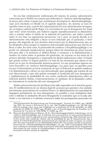 A. HUERCO LORA: Las Pretensiones de Condena en el Contencioso-Administrativo _
En esa fase relativamente embrionaria del sistema de justicia administrativa
instaurado por la VwGO, los autores que defienden la «isolierte Anfechtungsklage»
lo hacen para cubrir el papel que actualmente desempeña la «Bescheidungsklage»
(que será estudiada en detalle en el capítulo siguiente). En síntesis, se trata de
aquellos casos en que, a partir del enjuiciamiento del acto administrativo denegato-
rio, el órgano judicial puede llegar a la conclusión de que la denegación fue ilegal
(por tener vicios formales, por haberse negado injustificadamente la Administra-
ción a resolver sobre el fondo de la solicitud del particular, por haber resuelto
sobre él con base en argumentos incorrectos, etc.), pero no puede decidir si la
Administración está obligada a dictar el acto solicitado por el particular, o bien
porque ello depende de una decisión discrecional que la Administración aún no
ha adoptado o bien porque se requieren determinadas valoraciones que ésta ha de
llevar a cabo. En estos casos, la pretensión de condena (<<Verpflichtungsklage») no
puede ser estimada completamente porque faltan los elementos de juicio necesa-
rios para ello, y la sentencia se deberá limitar a condenar a la Administración a
resolver de nuevo sobre la petición del particular, sin incurrir en los vicios de la
primera decisión denegatoria y respetando las demás indicaciones sobre el fondo
que pueda realizar el órgano judicial a la vista de los elementos que obran en los
autos (es lo que he denominado sentencia-marco). Lo que proponían algunos au-
tores favorables a la «isolierte Anfechtungsklage» era, pues, que, en aquellos casos
en que el demandante ya fuese consciente de que el Tribunal no podría condenar
a la Administración a dictar un acto determinado (por ejemplo, por tratarse de un
acto discrecional), y que sólo podría conseguir la anulación del acto denegatorio
e implícitamente la posibilidad de una nueva resolución administrativa sobre su
solicitud, pudiese limitar, consecuentemente, el «petitum» de la demanda y solici-
tar únicamente la anulación del acto denegatorio'".
Ambos planteamientos del problema han sido superados en la doctrina poste-
rior. El establecimiento de un sistema legal de acciones que permite a los ciudada-
nos formular pretensiones de condena frente a la Administración sin necesidad de
impugnar previamente un acto denegatorio, no prohíbe a esos ciudadanos limi-
tarse a solicitar la anulación del acto denegatorio si entienden que es lo más ade-
cuado a sus intereses y si además concurren todos los presupuestos procesales de
«Hóchstrichterliche Rechtsprechung zum Verwaltungsakt», VerwArch, 5'1 (1963), pgs. 198-209
(pg. 202). En cuanto a BETrERMANN, K. A., vid. «Die Verpflichtungsklage», cit., pg. 649. Esta
tesis fue seguida, entre otros, por el BVerwG en su Sentencia de 15 de diciembre de 1966,
publicada en DVBI, 82 (1967), pgs. 857-858, y por el Verwaltungsgericht de Frankfurt en la
Sentencia de 3 de julio de 1962, DVBI, 77 (1962), pg. 875.
64. Ésta es la iclea defendida por MAETZEL, vV. B.: «Die verwaltungsgerichtliche Anfechtung», cit. La
«isolicrte Anfechtungsklage» que él defiende sirve para provocar un nuevo pronunciamiento
administrativo sobre la solicitud que fue anteriormente rechazada (pg. 398). Entiende que la
acción puede estar justificada cuando cabe la posibilidad de que la Administración vaya a
estimar la solicitud de! particular al pronunciarse por segunda vez sobre e! asunto, no cuando
esté claro que la petición va a ser desestimada nuevamente. En e! mismo sentido se pronuncia
ENGELHARD, H.: «Anfechtungsklage-Vornahmeklage», cit., pg. 1378: el demandante debe limi-
tarse a solicitar la anulación cuando la prestación solicitada (y denegada) sea de otorgamiento
discrecional (lo que excluye la «Vornahmeklage»), pero la Administración la haya denegado
invocando erróneos motivos de legalidad.
270
 