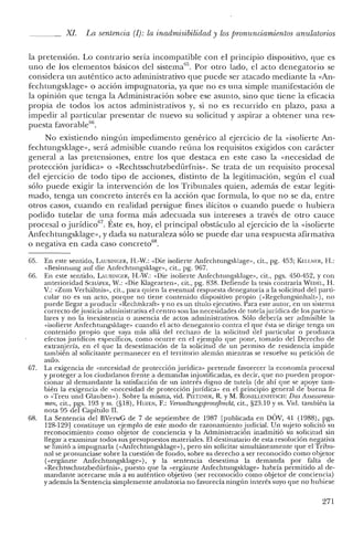 XI. La sentencia (1): la in admisibilidad y los pronunciamientos anulatorios
la pretensión. Lo contrario sería incompatible con el principio dispositivo, que es
uno de los elementos básicos del sistemall5
. Por otro lado, el acto denegatorio se
considera un auténtico acto administrativo que puede ser atacado mediante la «An-
fechtungsklage» o acción impugnatoria, ya que no es una simple manifestación de
la opinión que tenga la Administración sobre ese asunto, sino que tiene la eficacia
propia de todos los actos administrativos y, si no es recurrido en plazo, pasa a
impedir al particular presentar de nuevo su solicitud y aspirar a obtener una res-
puesta favorable'".
No existiendo ningún impedimento genérico al ejercicio de la «isolierte An-
fechtungsklage», será admisible cuando reúna los requisitos exigidos con carácter
general a las pretensiones, entre los que destaca en este caso la «necesidad de
protección jurídica» o «Rechtsschutzbedúrfnis». Se trata de un requisito procesal
del ejercicio de todo tipo de acciones, distinto de la legitimación, según el cual
sólo puede exigir la intervención de los Tribunales quien, además de estar legiti-
mado, tenga un concreto interés en la acción que formula, lo que no se da, entre
otros casos, cuando en realidad persigue fines ilícitos o cuando puede o hubiera
podido tutelar de una forma más adecuada sus intereses a través de otro cauce
procesal o jurídico'". Éste es, hoy, el principal obstáculo al ejercicio de la «isolierte
Anfechtungsklage», y dada su naturaleza sólo se puede dar una respuesta afirmativa
o negativa en cada caso concreto'",
65. En este sentido, LAUBlNGER, H.-W.: «Die isolierte Anfechtungsklage», cit., pg. 453; KELLNER, H.:
«Besinnung auf die Anfcchtnngsklage», cit., pg. 967.
66. En este sentido, LAUIlINGER, H.-W.: «Die isolierte Anfechtungsklage», cit., pgs. 450-452, y con
anterioridad SGI-IAFER, W.: «Die Klagearten», cit., pg. 838. Defiende la tesis contraria WEDEL, H.
V.: «Zum Verhaltnis», cit., para quien la eventual respuesta denegatoria a la solicitud de! parti-
cular no es un acto, porque no tiene contenido dispositivo propio «<Regelungsinhalt»), no
puede llegar a producir «Rechtskrafr» y no es un título ejecutivo. Para este autor, en un sistema
correcto de justicia administrativa e! centro son las necesidades de tutelajurídica de los particu-
lares y no la inexistencia o ausencia de actos administrativos. Sólo debería ser admisible la
«isolierte Anfechtungsklage» cuando el acto denegatorio contra el que ésta se dirige tenga un
contenido propio que vaya más allá del rechazo de la solicitud del particular o produzca
efectos jurídicos específicos, como ocurre en el ejemplo que pone, tomado de! Derecho de
extranjería, en e! que la desestimación de la solicitud de un permiso de residencia impide
también al solicitante permanecer en e! territorio alemán mientras se resuelve su petición de
asilo.
67. La exigencia de «necesidad de protección jurídica» pretende favorecer la economía procesal
y proteger a los ciudadanos frente a demandas injustificadas, es decir, que no pueden propor-
cionar al demandante la satisfacción de un interés digno de tutela (de ahí que se apoye tam-
bién la exigencia de «necesidad de protección jurídica» en el principio general de buena fe
o «Tren und Glauben»). Sobre la misma, vid. P¡¡':TZNER, R. y M. RONELLENFITSGH: Das Assessorexa-
men, cit., pgs. 193 Yss. (§18), HUFEN, F.: VenvaltungsprozejJrecht, cit., §23.10 y ss. Vid. también la
nota 95 del Capítulo n. __
68. La Sentencia del BVerwG de 7 de septiembre de 1987 [publicada en DOV, 41 (1988), pgs.
128-129] constituye un ejemplo de este modo de razonamiento judicial. Un sujeto solicitó su
reconocimiento como objetor de conciencia y la Administración inadmitió su solicitud sin
llegar a examinar todos sus presupuestos materiales. El destinatario de esta resolución negativa
se limitó a impugnarla «<Anfechtungsklage»), pero sin solicitar simultáneamente que el Tribu-
nal se pronunciase sobre la cuestión de fondo, sobre su derecho a ser reconocido como objetor
«<erganzte Anfechtungsklage»), y la sentencia desestima la demanda por falta de
«Rechtsschutzbedürfnis», puesto qne la «ergánzre Anfechtungsklage- habría permitido al de-
mandante acercarse más a su auténtico objetivo (ser reconocido como objetor de conciencia)
y además la Sentencia simplemente anulatoria no favorecía ningún interés suyo que no hubiese
271
 