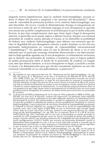 XI. La sentencia (1): la inadmisibilidad y los pronunciamientos anulatorios
alegando nuevos impedimentos. Aquí la «isolierte Anfechtungsklage» permite re-
ducir el objeto del proceso y adaptarlo a los intereses del dernandante". Otros
casos de «necesidad de protección jurídica» en la «isolierte Anfechtungsklage» son
más discutidos. Así ocurre cuando la Administración deniega el otorgamiento de
una licencia y antes de que el solicitante impugne el acto denegatorio se aprueba
una norma que prohíbe completamente la actividad para la que se había solicitado
licencia, lo que deja completamente claro que, fuese legal o ilegal la denegación
anterior, el particular ya no puede aspirar a obtener licencia. Aunque una eventual
pretensión de condena estaría abocada al fracaso, se ha defendido la posibilidad
de deducir una «isolierte Anfechtungsklagc» para obtener una sentencia que de-
clare la ilegalidad del acto denegatorio anterior y poder formular en vía civil una
pretensión indemnizatoria en concepto de responsabilidad extracontractual
(<<Amtshaftung») 73. En aquellos casos en que la decisión de dictar o no el acto
solicitado por el particular contenga elementos discrecionales y esa discrecionali-
dad no haya quedado agotada con el acto denegatorio, es relativamente irrelevante
que se formule una pretensión de condena o anulatoria, pues el órgano judicial
no podrá pronunciarse sobre el fondo de la pretensión de condena en ningún
caso, sino que deberá limitarse, si el acto denegatorio es ilegal, a anularlo y remitir
el asunto a la Administración para que decida nuevamente mediante un acto dis-
crecional, controlable en su caso judicialmente «a posteriori- 7'1.
72. Ha insistido en este argumento KELLNER, H.: «Besinnung auf die Anfechrungsklage», cit., pg.
967. En contra, K A. BETfEIUvIANN en la nota a la Sentencia del BVerwG de 30 de abril de
1971, DVBI (1973), pg. 377, donde afirma que cuando e! demandante formula una acción
impugnatoria del acto denegatorio, en lugar de una pretensión de condena al otorgamiento
de! acto solicitado, el objeto del proceso no se reduce (frente a la tesis de H. KELLNER), puesto
que sólo se estimará la demanda y se anulará e! acto denegatorio cuando, además de no ajustarse
a Derecho los motivos alegados por la Administración, no sea posible bajo ningún fundamento dictar un
acto denegatorio, lo que exige valorar todos los presupuestos de la solicitud (que son otras tantas
posibles causas de denegación de la misma), del mismo modo que se haría ante una pretensión
de condena.
73. La Sentencia del OVG de Hamburgo de 14 de mayo de 1954, publicada en NIDR, S (1954), pgs.
567-569, con nota de F. B. SmVEKING, rechaza este argumento. Un particular había solicitado
autorización para realizar publicidad en las calles utilizando altavoces y la Administración ha-
bía denegado la licencia. Con posterioridad, se aprobó un reglamento de protección contra
el ruido que prohibió la utilización de altavoces con fines publicitarios. Formulada la «isoliertc
Anfechtungsklage» como preparación de una futura demanda de responsabilidad patrimonial,
el Tribunal la rechazó alegando gue "aunque e! éxito de la acción de responsabilidad civil
depende entre otras cosas, según e! §S39 BGB, de que e! funcionario haya actuado ile-gal-
mente, debe ser el juez civil el que lo decida». Insiste en este argumento KELLNER, H.: «Besin-
nung auf die Anfechtungsklage», cit., pg. 969. Por el contrario, Kon-, F. O. YW.-R. Scm:NKE:
VwGO, §42.30 (pg. 315), entienden que en este caso e! demandante no puede pretender la
anulación del acto denegatorio porque carece de interés (necesidad de protección jurídica),
aunque sí puede solicitar una sentencia declarativa de la ilegalidad de! acto denegatorio, apli-
cando analógicamente el §1l3.1 VwGO, que autoriza esa pretensión declarativa cuando el
demandante haya impugnado un acto, a su vez e! acto haya sido anulado o revocado por la
Administración antes de que se dicte sentencia y el demandante tenga un interés específico
en que se declare que el acto era ilegal desde e! momento en que fue dictado.
74. Así, según LAlJBlNGER, I-I.-W.: «Die isolierte Anfechtungsklage», cit., pg. 456, «en los casos en
que el asunto no está maduro para una resolución sobre e! fondo (§113.4, inciso 2º, de la
VwGO), el demandante obtiene con la "isolierte Anfechtungsklage" prácticamente lo mismo
que mediante la pretensión de condena (en forma de "Beschcirlungsklagc")». En el mismo
sentido, KELLNER, I-I.: «Besinnung auf die Anfechtungsklage», cit., pg. 965.
273
 